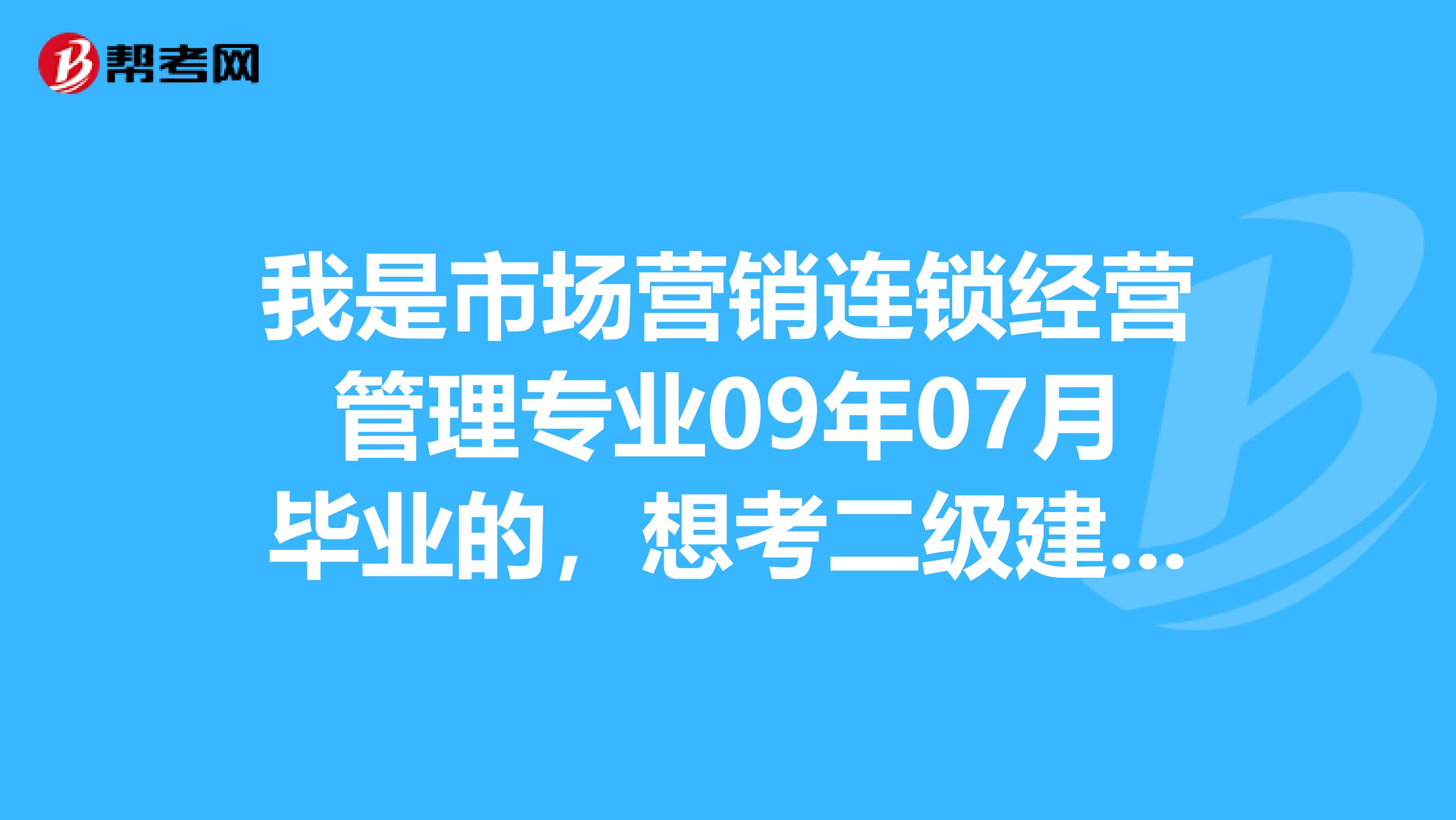 我是市场营销连锁经营管理专业09年07月毕业的,想考二级建造师可以吗