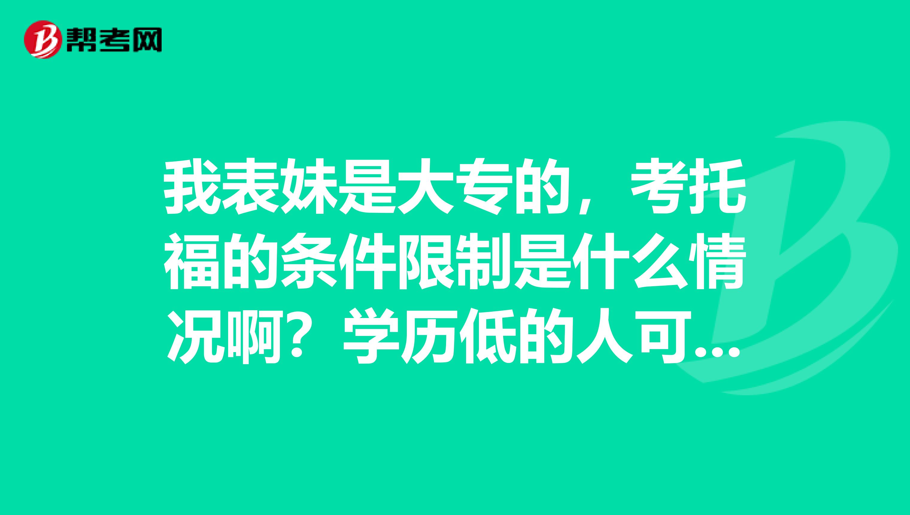 我表妹是大專的，考托福的條件限制是什么情況啊？學(xué)歷低的人可以考么？