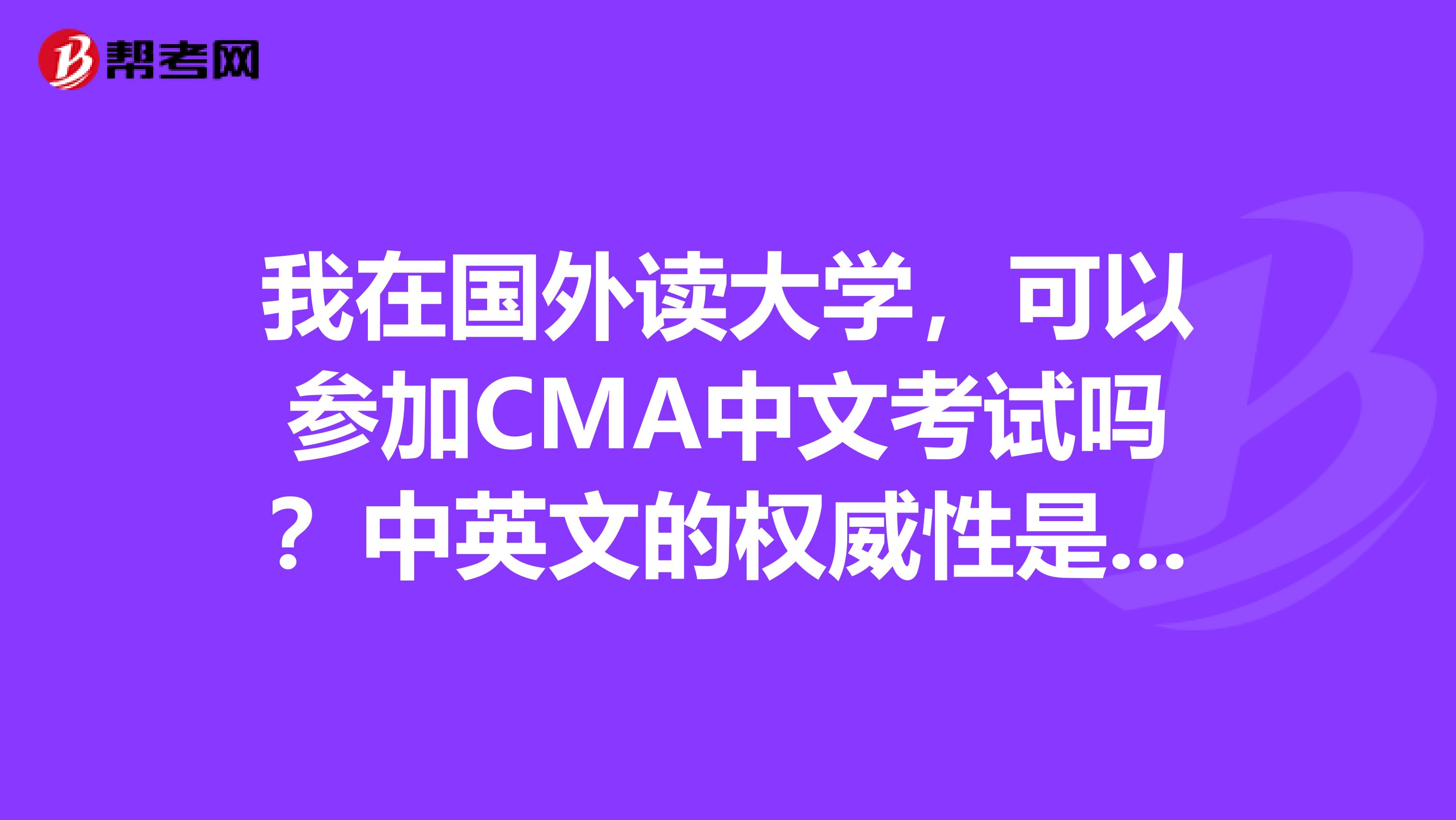 我在国外读大学，可以参加CMA中文考试吗？中英文的权威性是一样的吗？