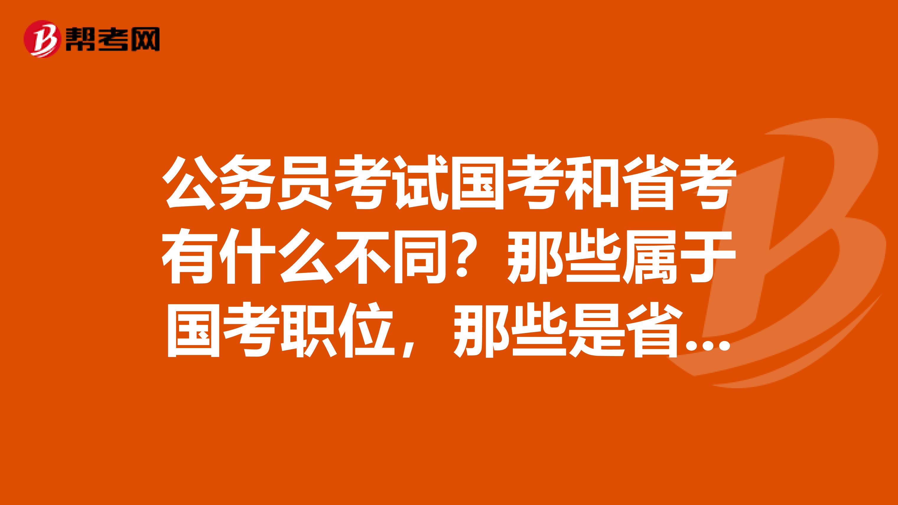 公务员考试国考和省考有什么不同?那些属于国考职位,那些是省考职位?