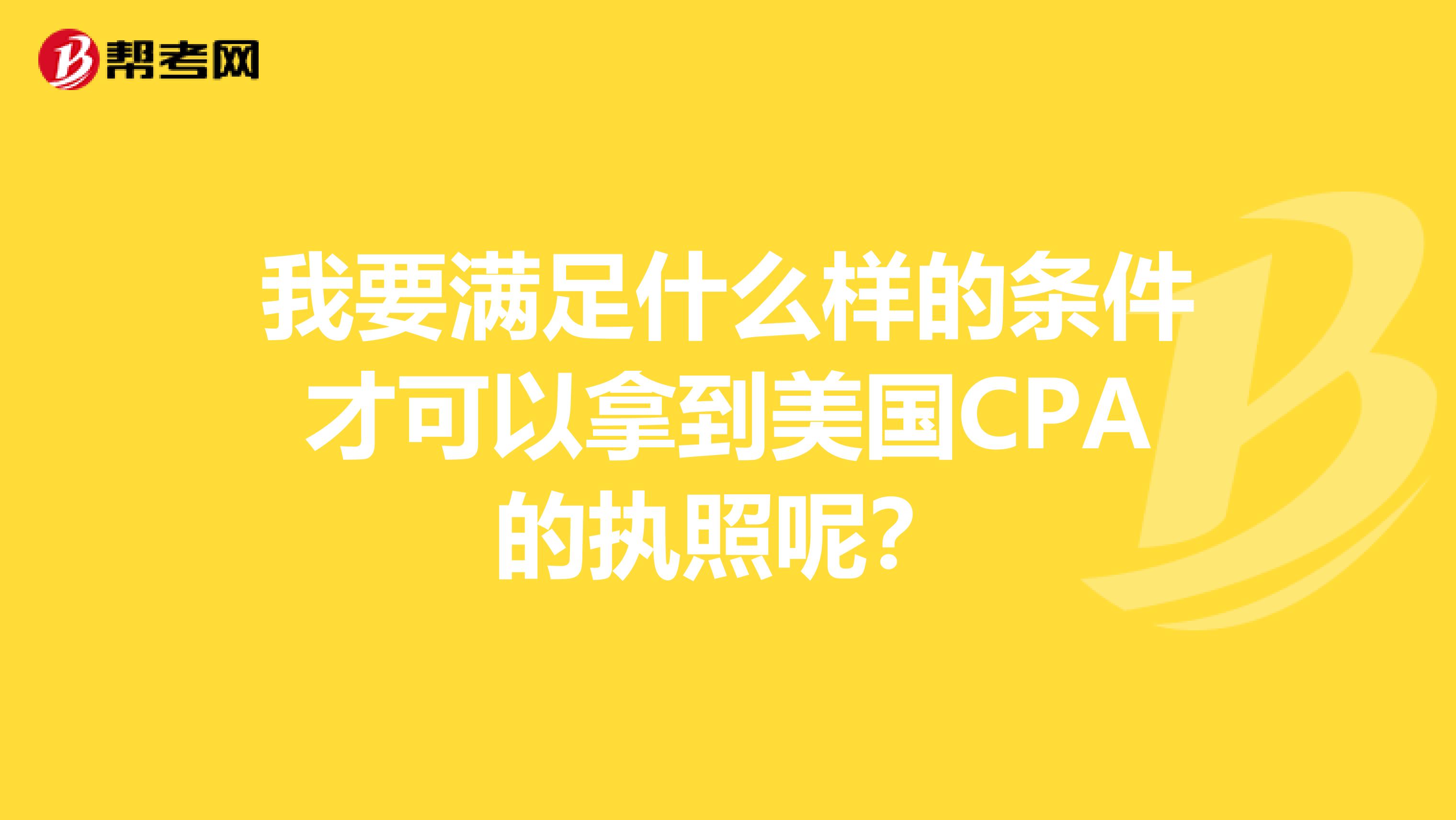 我要满足什么样的条件才可以拿到美国CPA的执照呢？