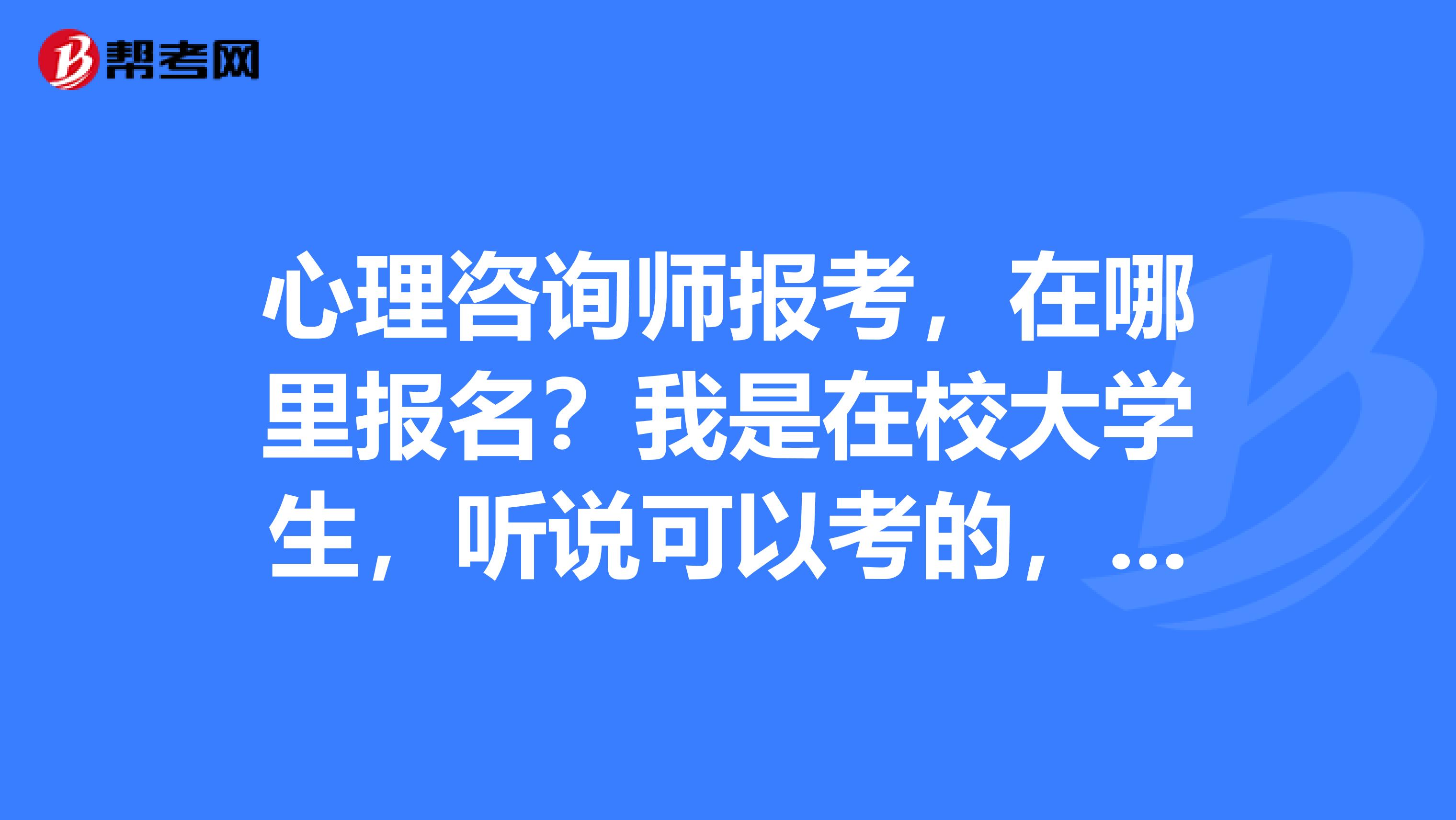 心理咨询师报考,在哪里报名?我是在校大学生,听说可以考的,资金不足,不想参加培训,想买书看看直接考