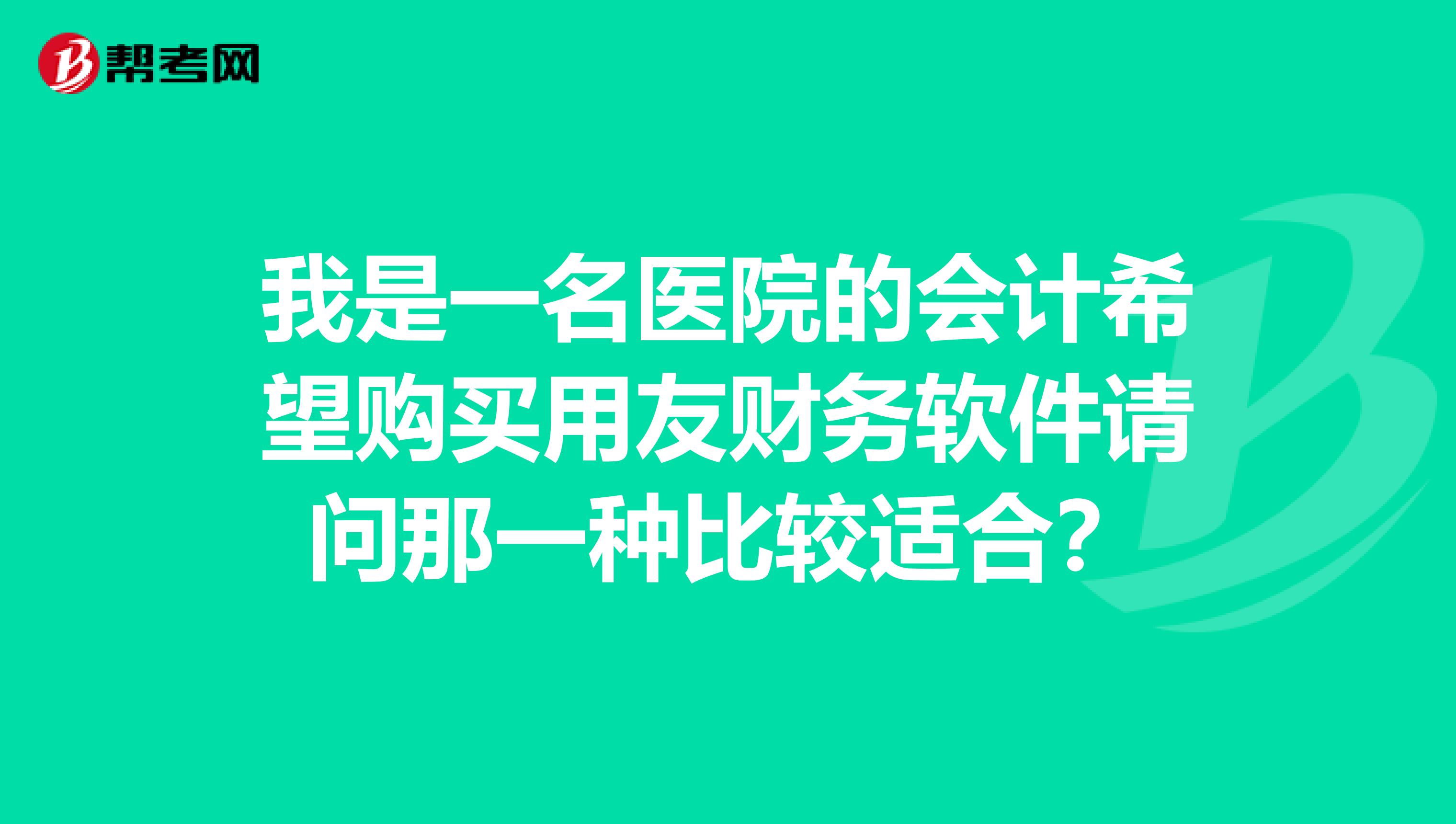 我是一名医院的会计希望购买用友财务软件请问那一种比较适合?