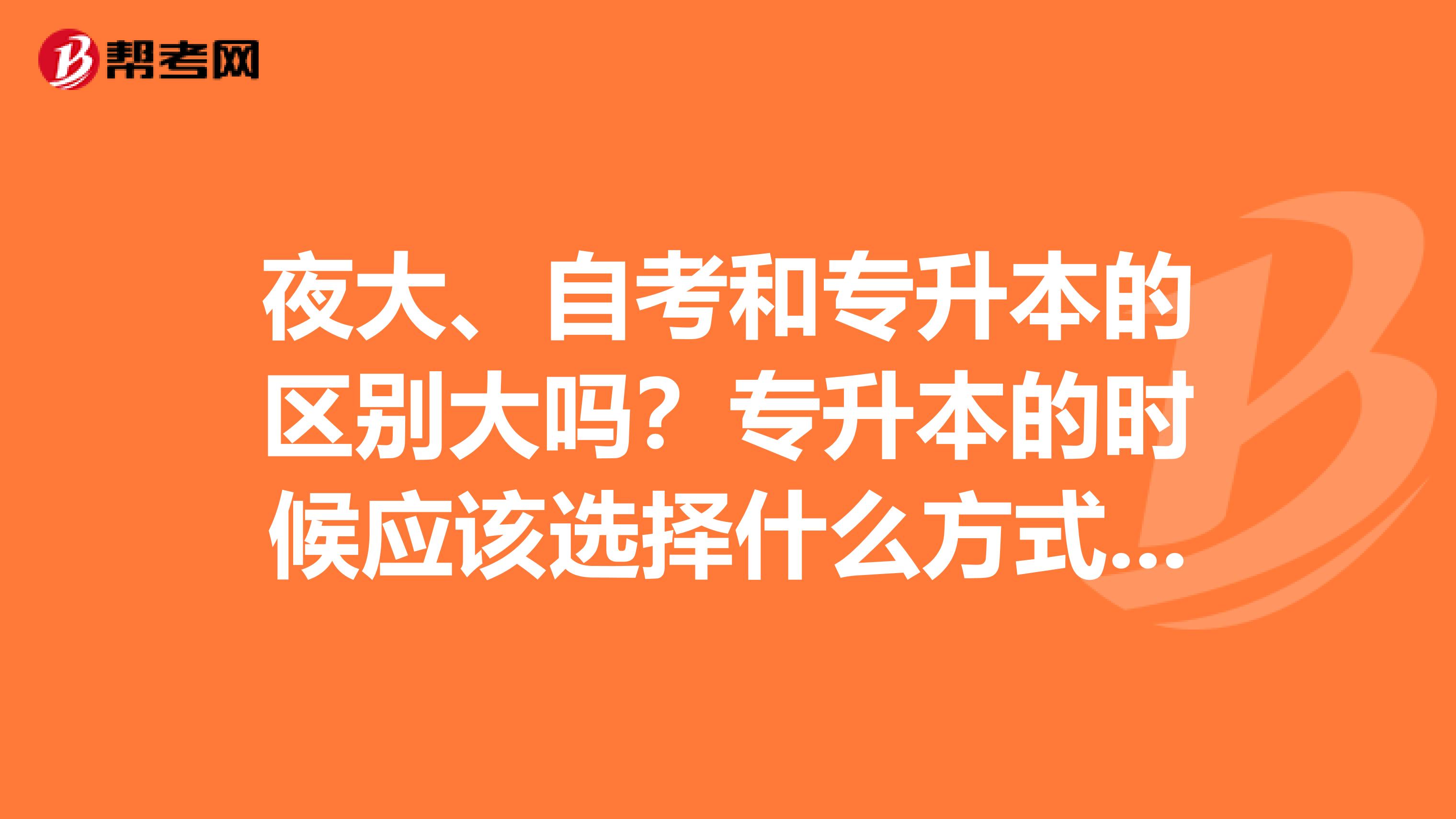 夜大、自考和专升本的区别大吗？专升本的时候应该选择什么方式呢？