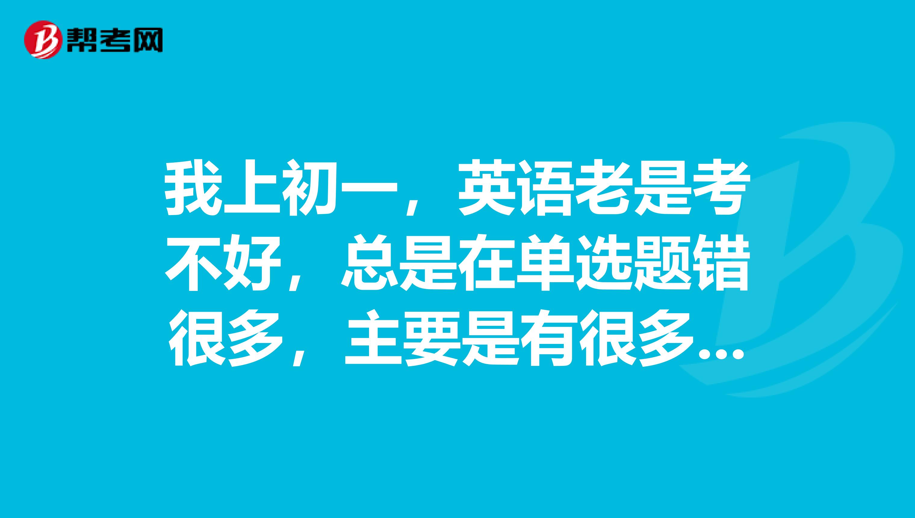 我上初一,英语老是考不好,总是在单选题错很多,主要是有很多语法不懂,上课也没讲过,主要是靠