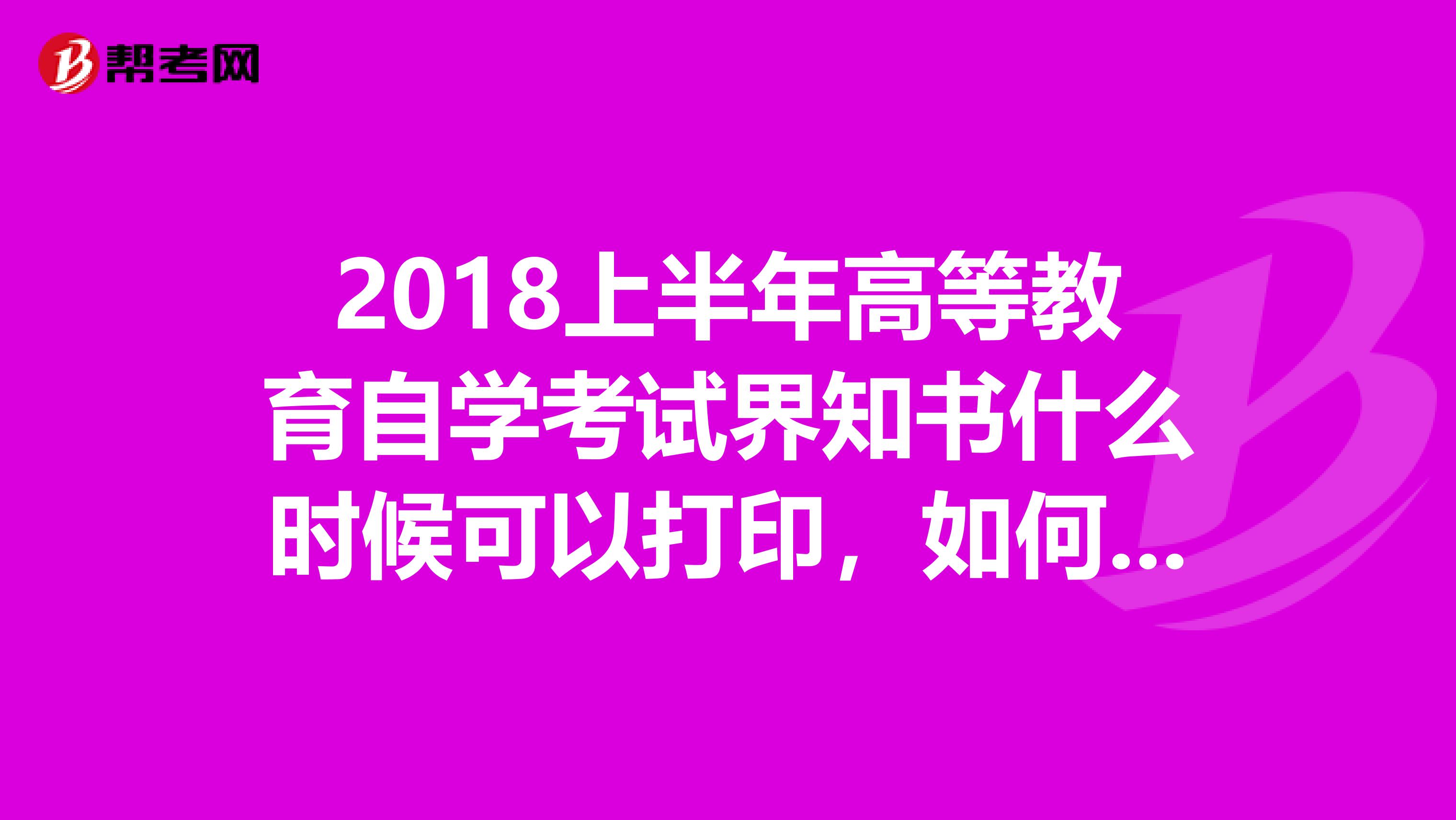 2018上半年高等教育自学考试界知书什么时候可以打印,如何网上打印,我是常州考生