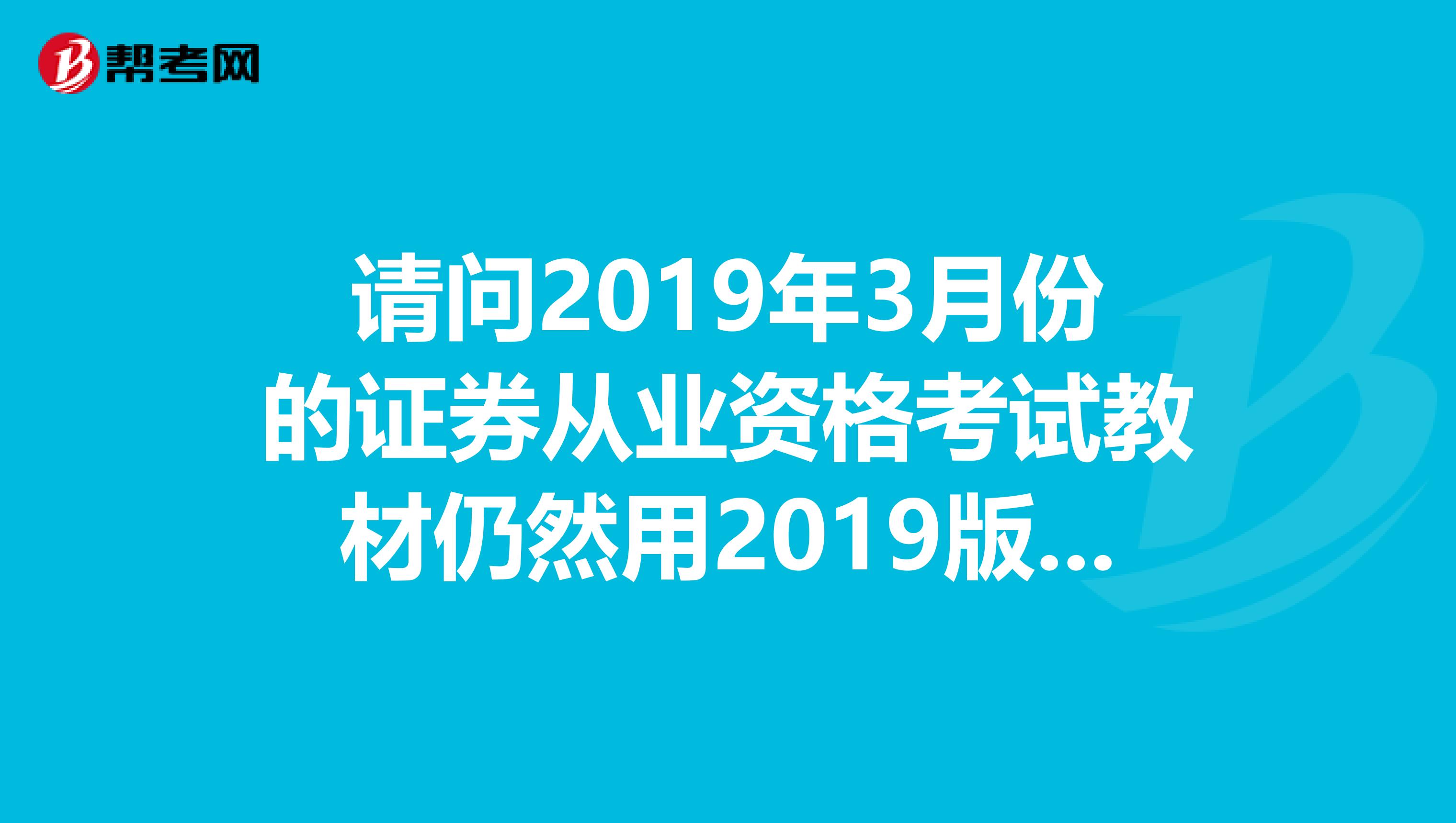 请问2019年3月份的证券从业资格考试教材仍然用2019版的吗？