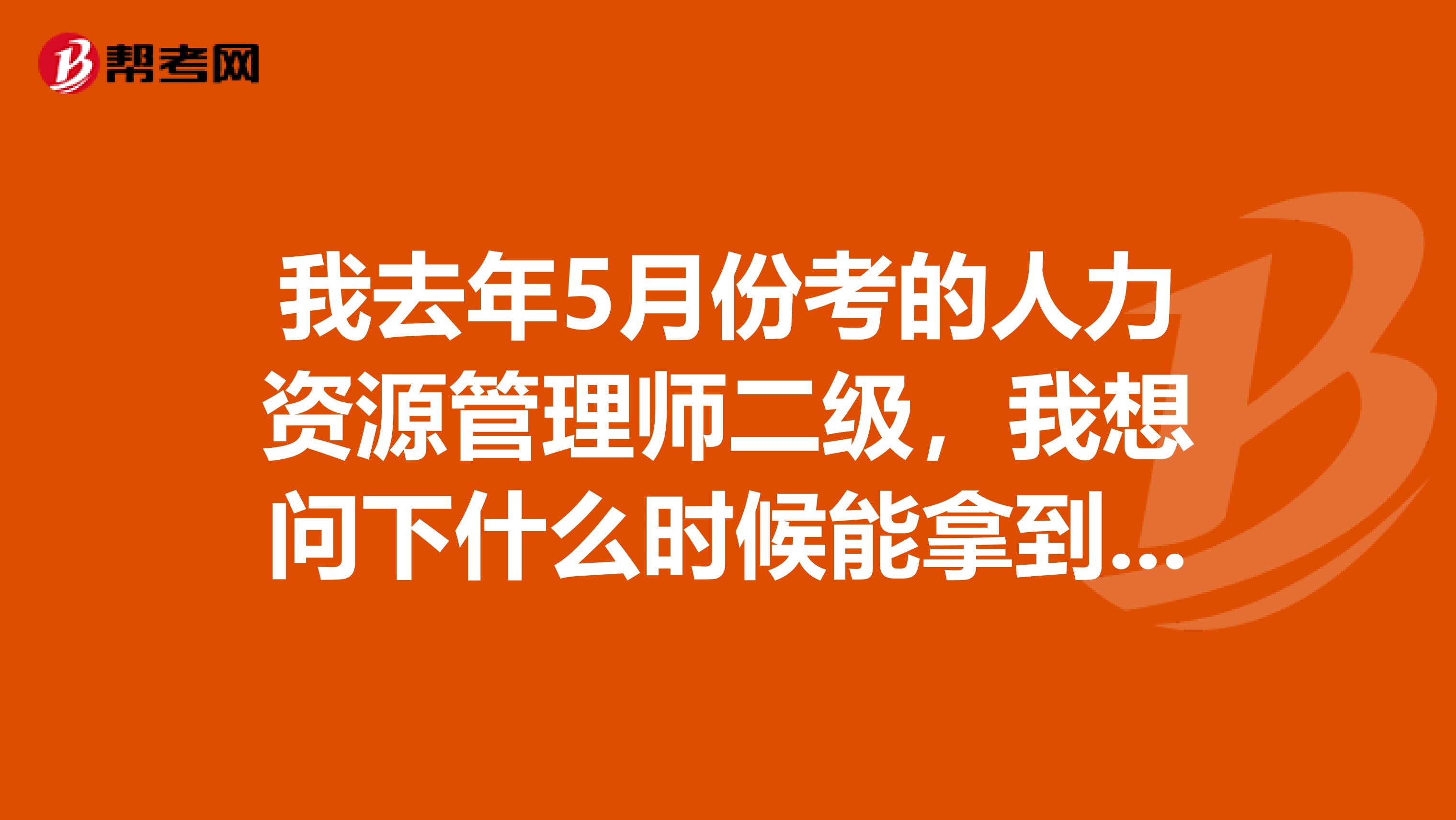 我去年5月份考的人力资源管理师二级,我想问下什么时候能拿到证书啊?