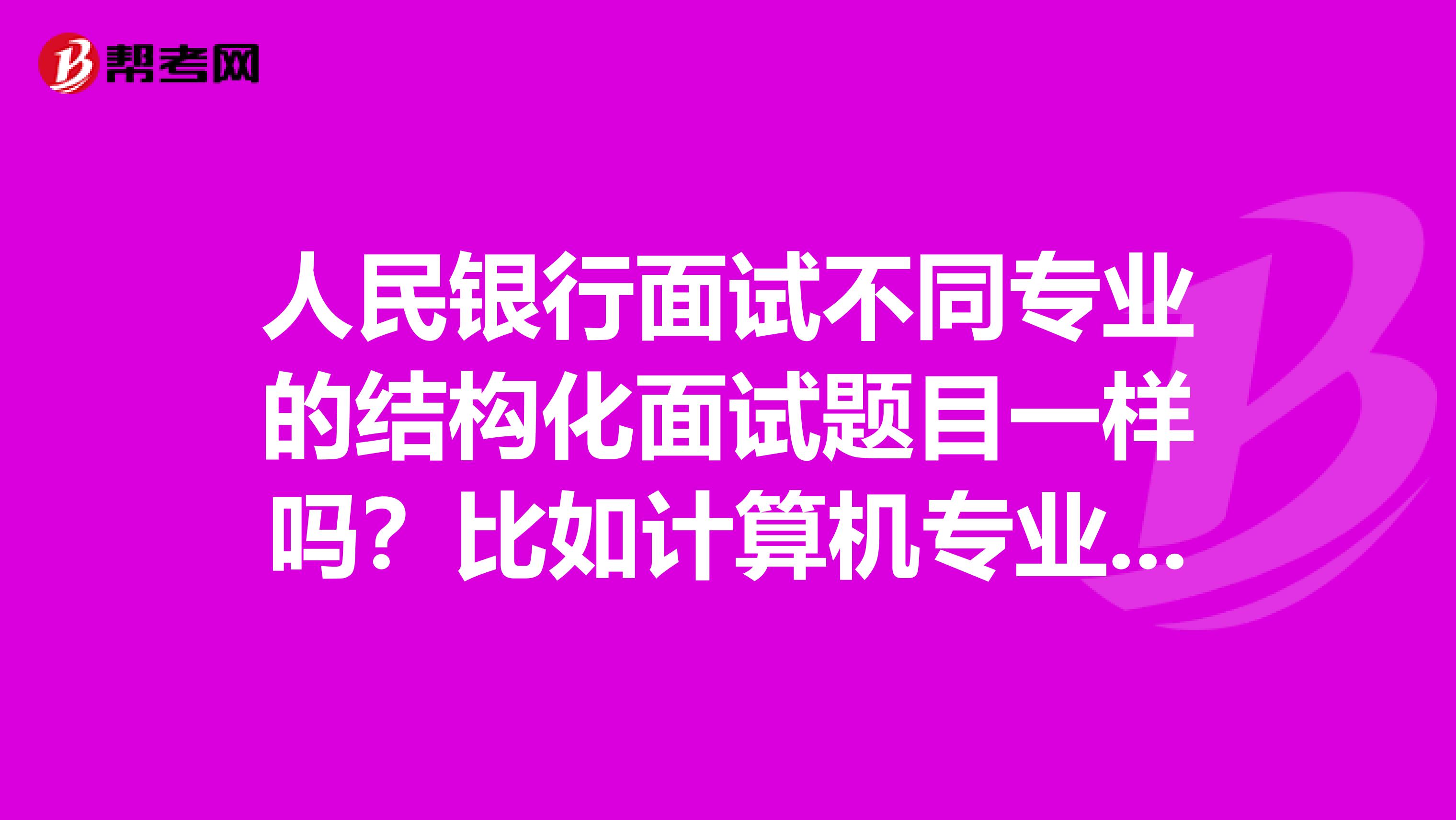 人民银行面试不同专业的结构化面试题目一样吗?比如计算机专业的会考专业知识吗?我是太原的