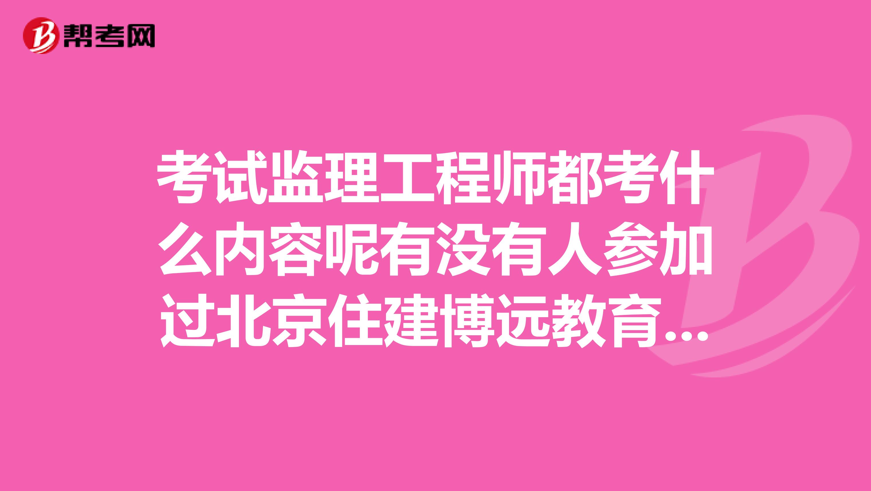 考试监理工程师都考什么内容呢有没有人参加过北京住建博远教育的培训呢