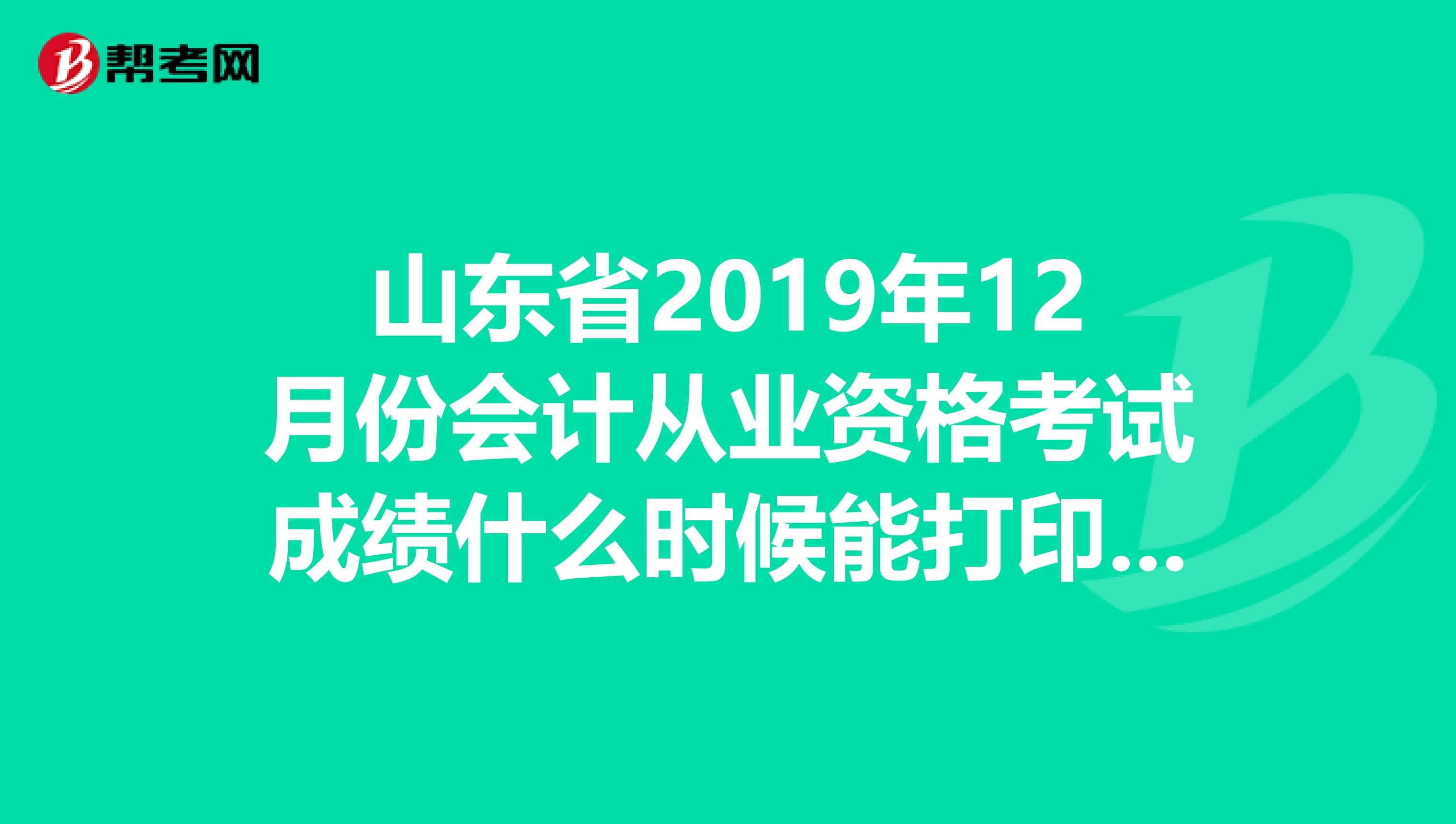 山东省2019年12月份会计从业资格考试成绩什么时候能打印成绩单？