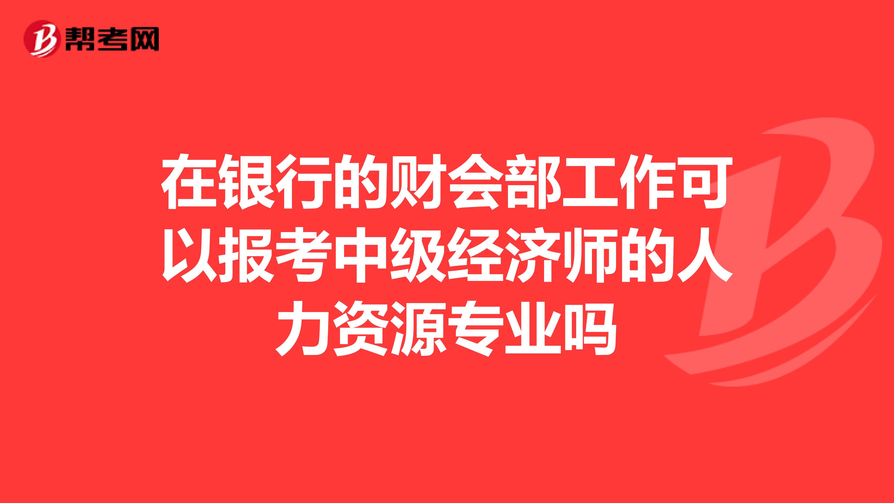 在银行的财会部工作可以报考中级经济师的人力资源专业吗