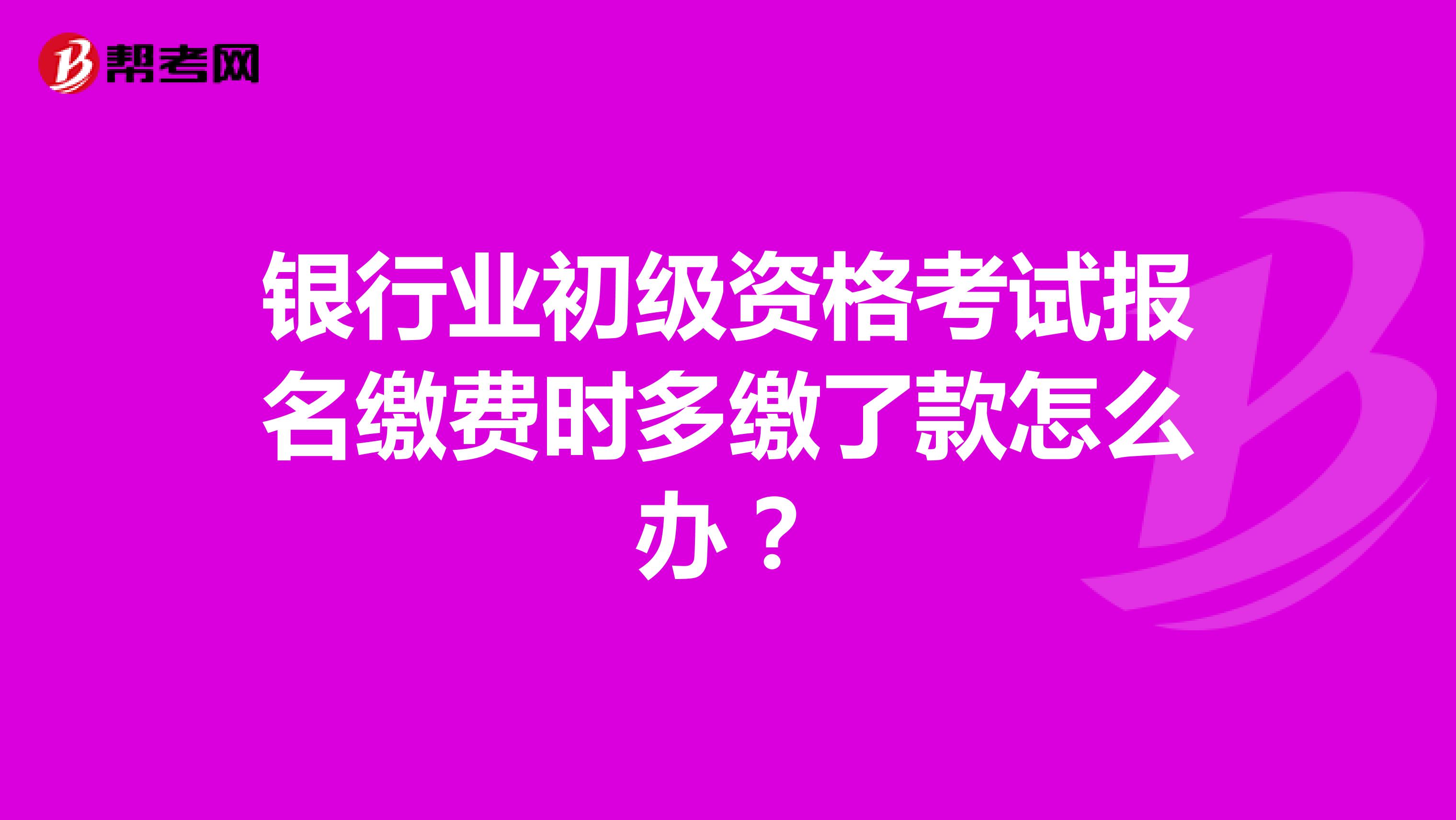 银行业初级资格考试报名缴费时多缴了款怎么办?