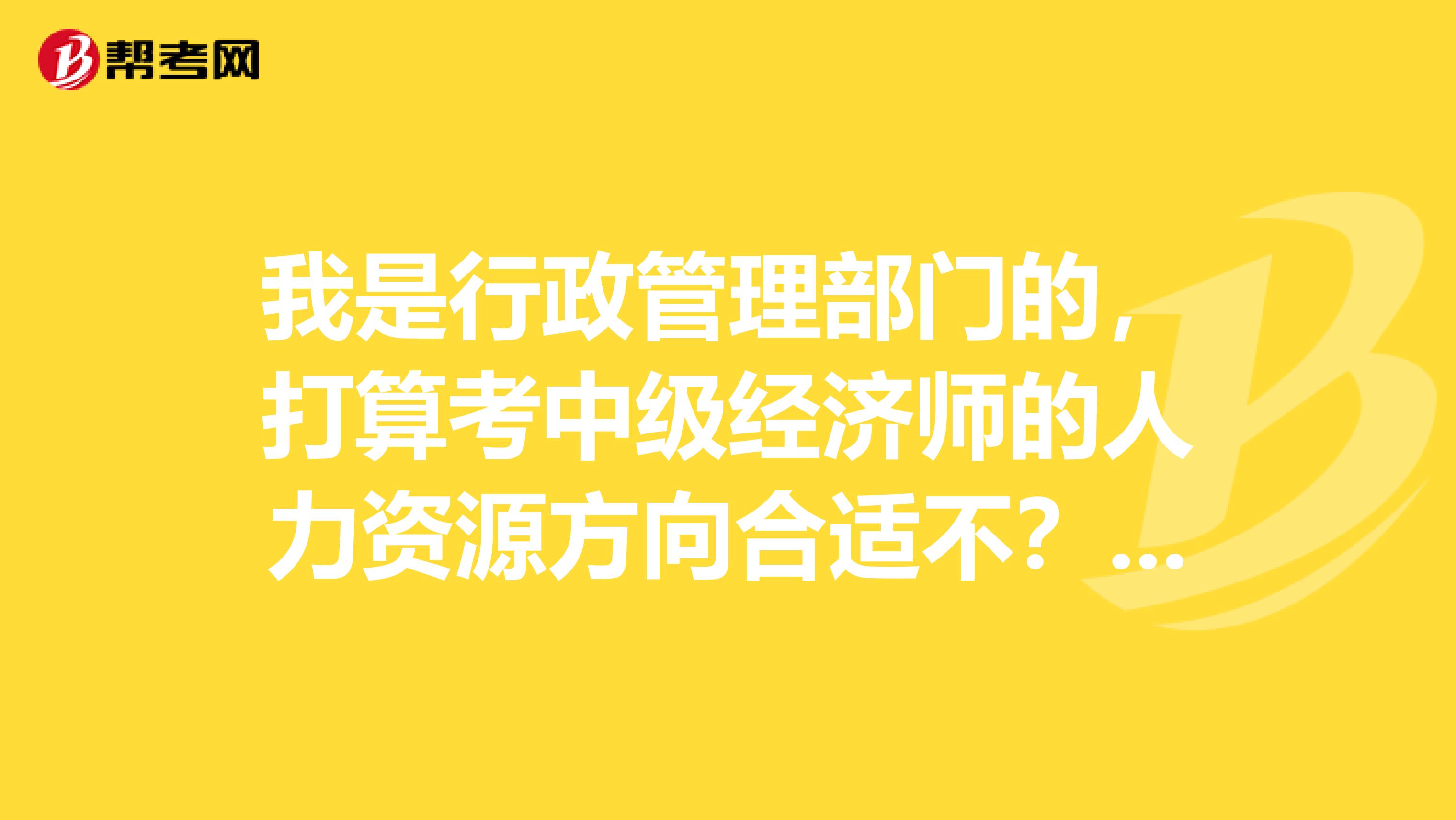 我是行政管理部门的，打算考中级经济师的人力资源方向合适不？如果可以，需要看什么书籍？谢谢！