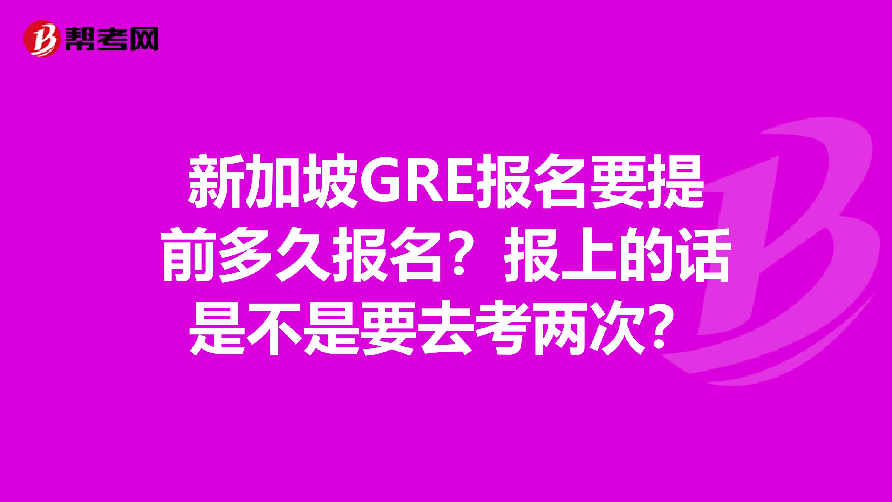 新加坡GRE报名要提前多久报名？报上的话是不是要去考两次？
