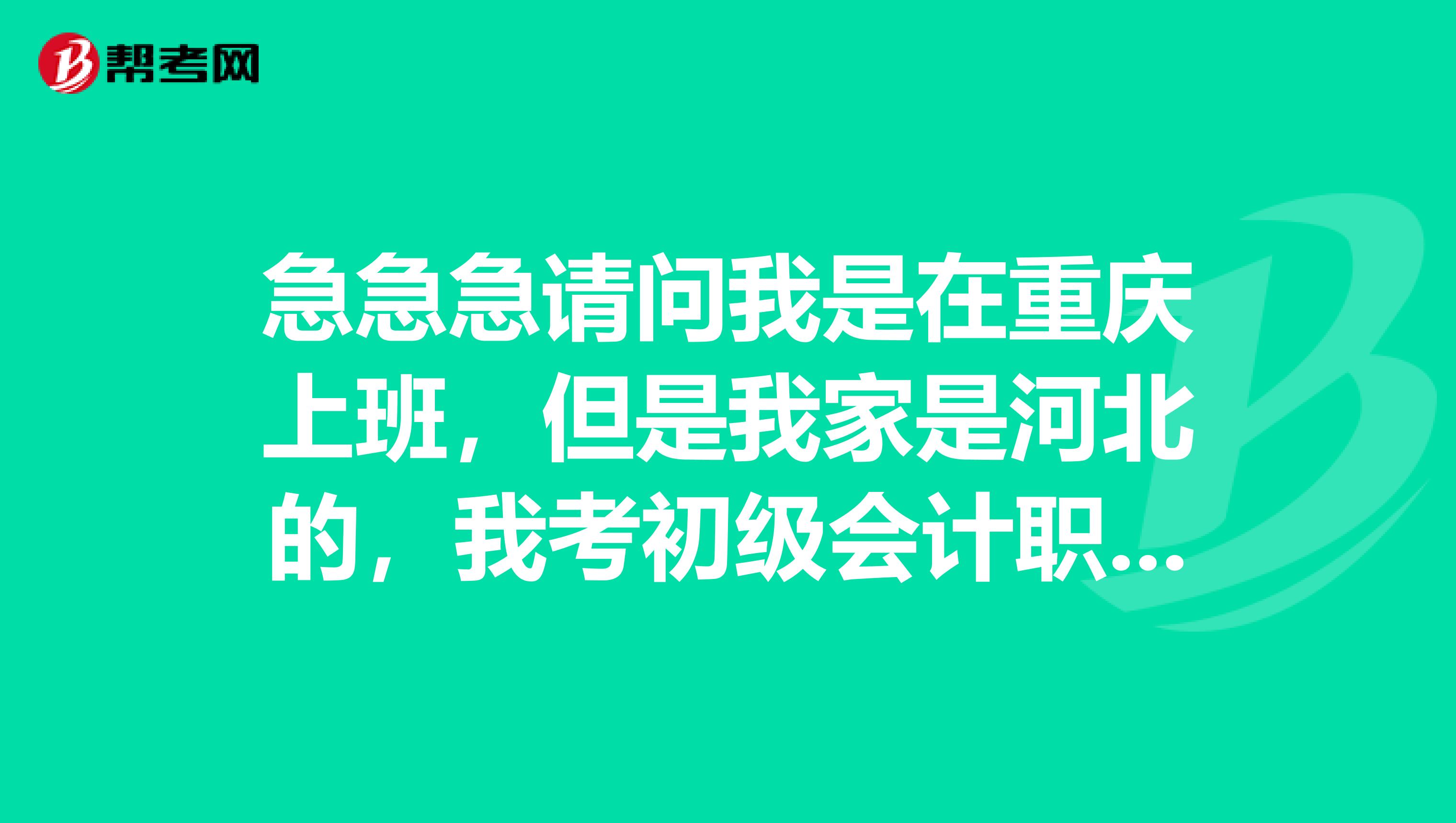 急急急请问我是在重庆上班，但是我家是河北的，我考初级会计职称在哪个地方把报名？什么条件？