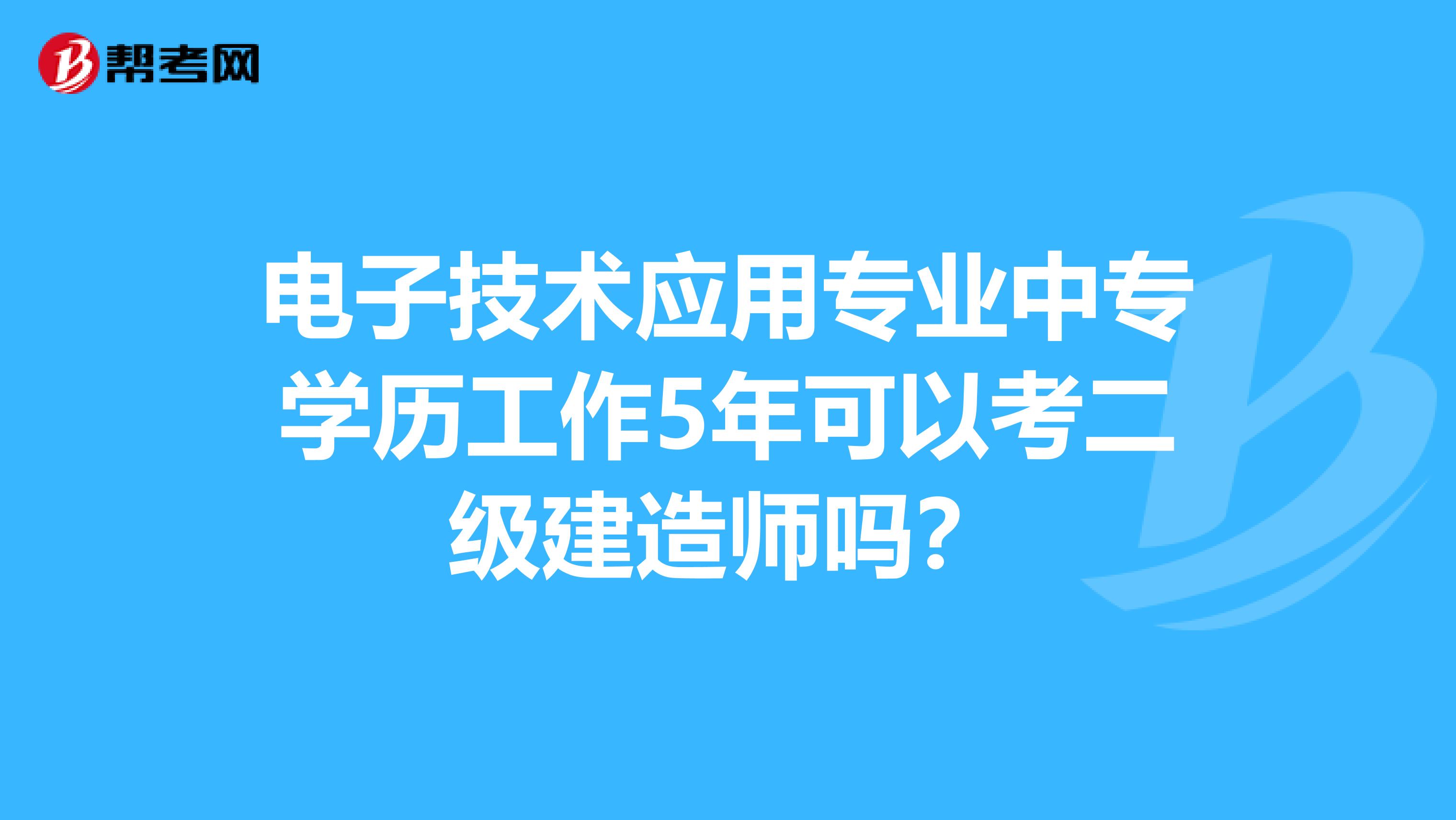 电子技术应用专业中专学历工作5年可以考二级建造师吗？