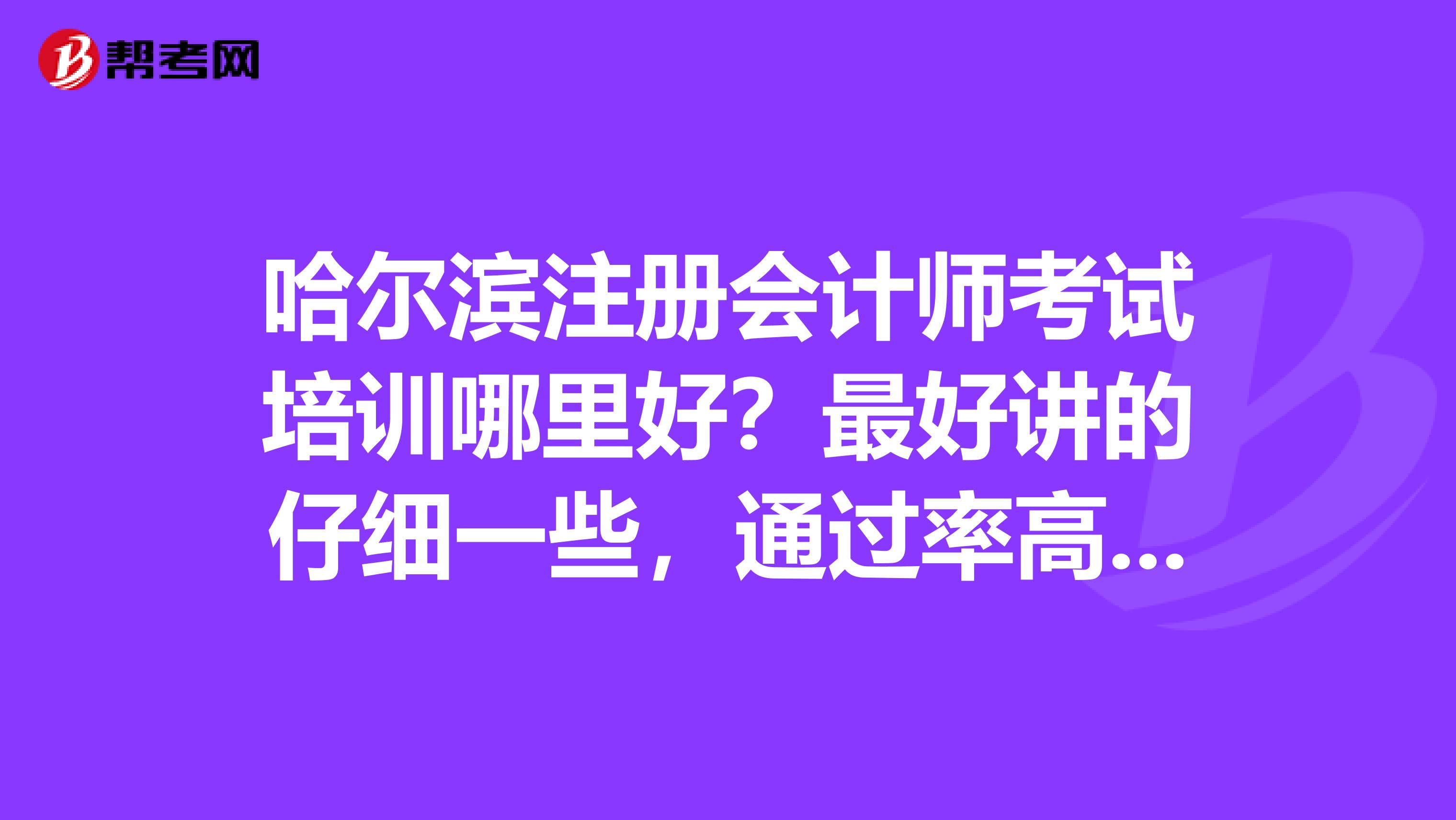 哈爾濱注冊會計師考試培訓哪里好？最好講的仔細一些，通過率高一些的。謝謝