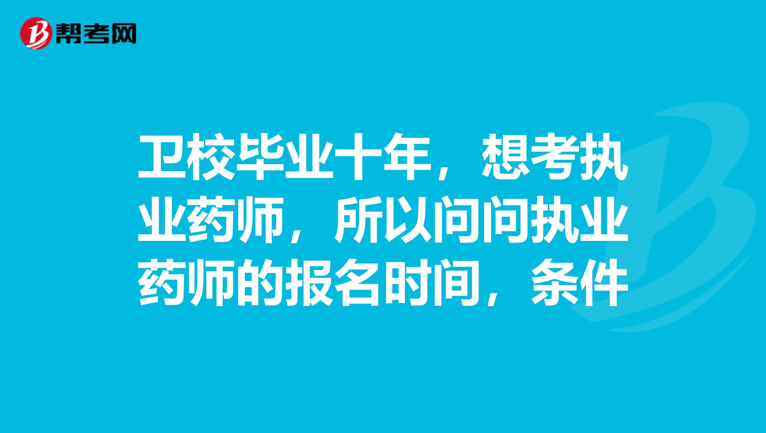 卫校毕业十年，想考执业药师，所以问问执业药师的报名时间，条件