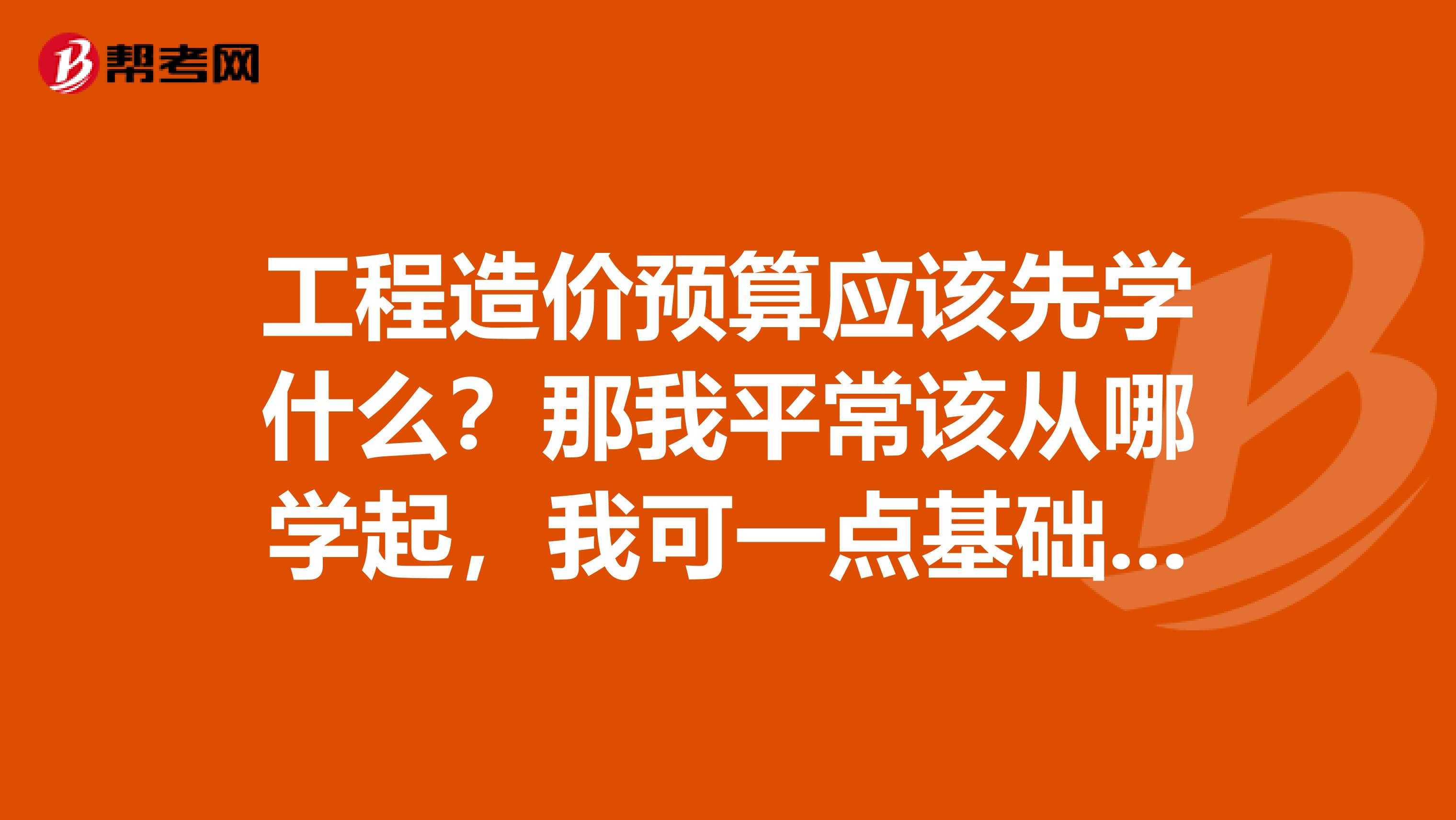 工程造价预算应该先学什么?那我平常该从哪学起,我可一点基础都没有?迷茫中?