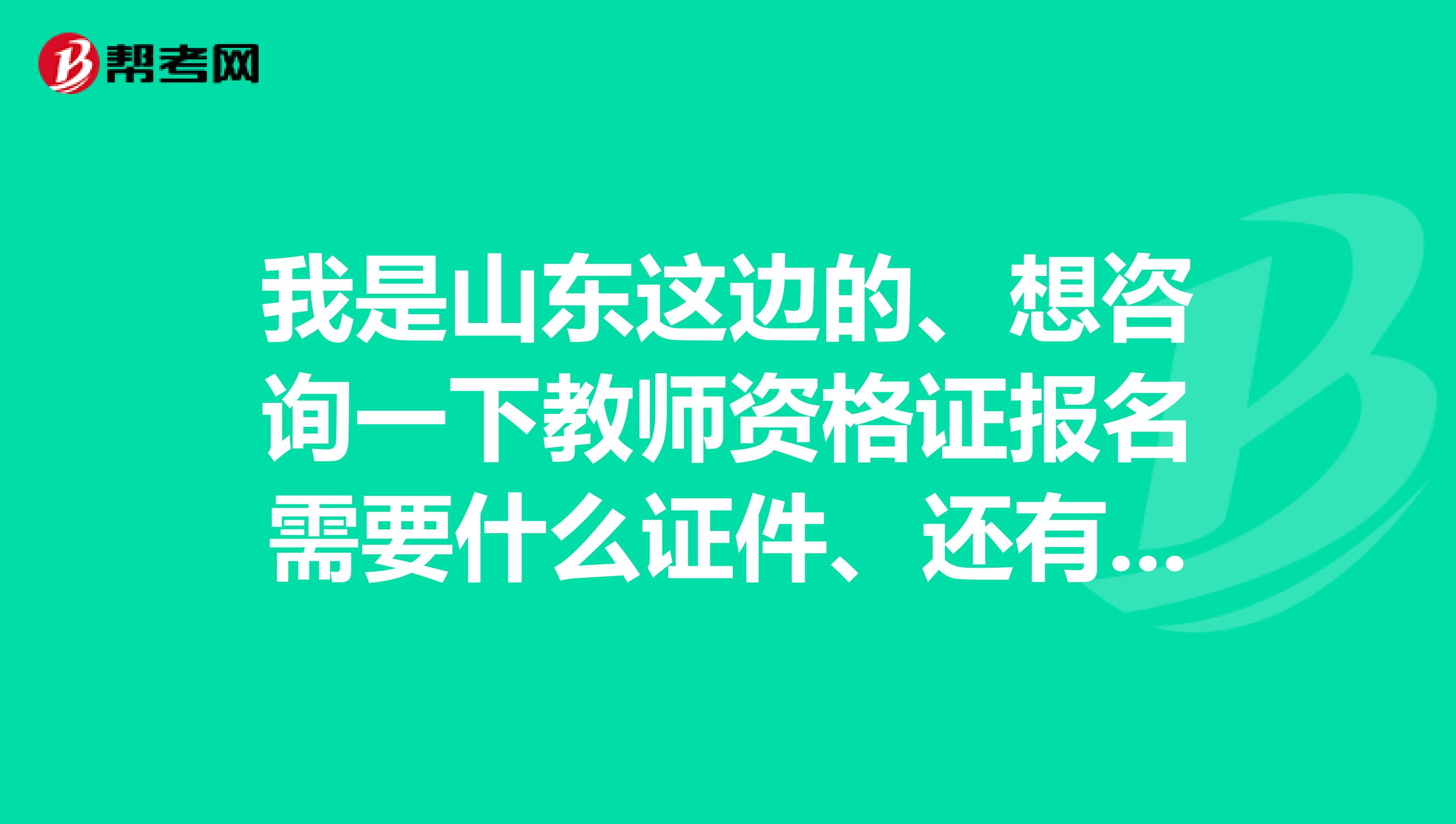 我是山东这边的、想咨询一下教师资格证报名需要什么证件、还有就是学历要求哪些、谢谢回答