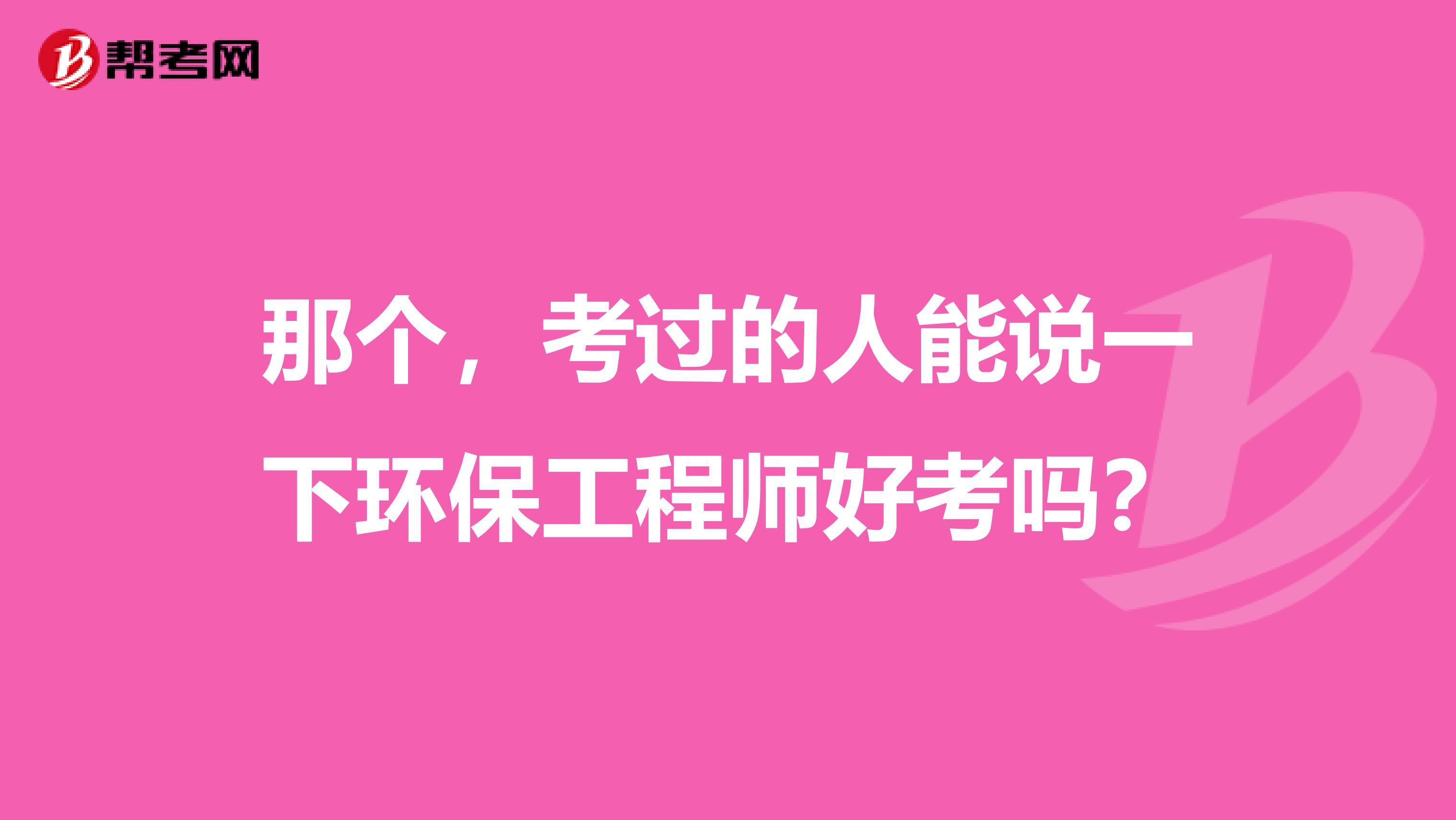 那个，考过的人能说一下环保工程师好考吗？