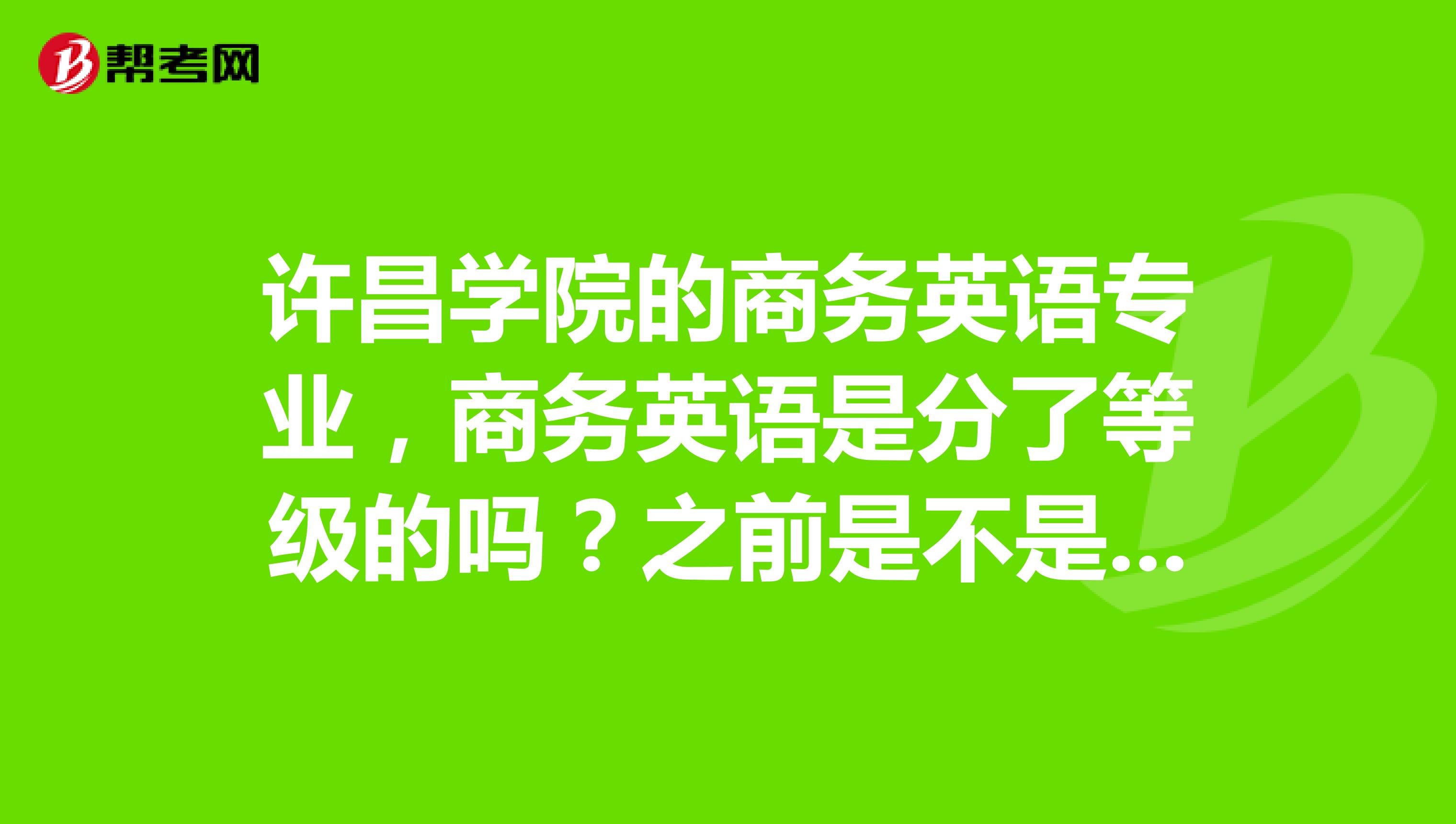 许昌学院的商务英语专业,商务英语是分了等级的吗?之前是不是没有呢?