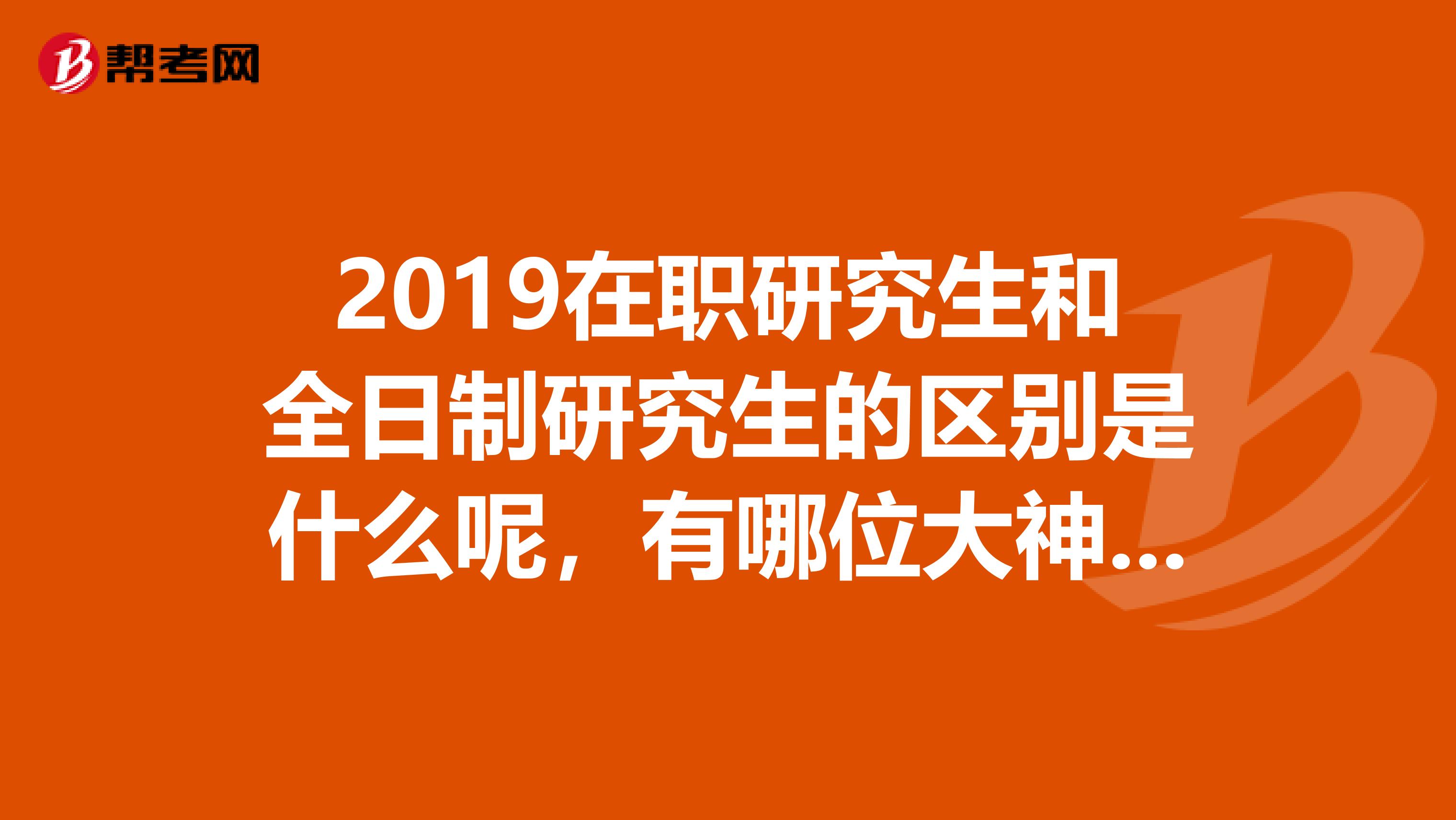 2019在职研究生和全日制研究生的区别是什么呢，有哪位大神知道的吗？