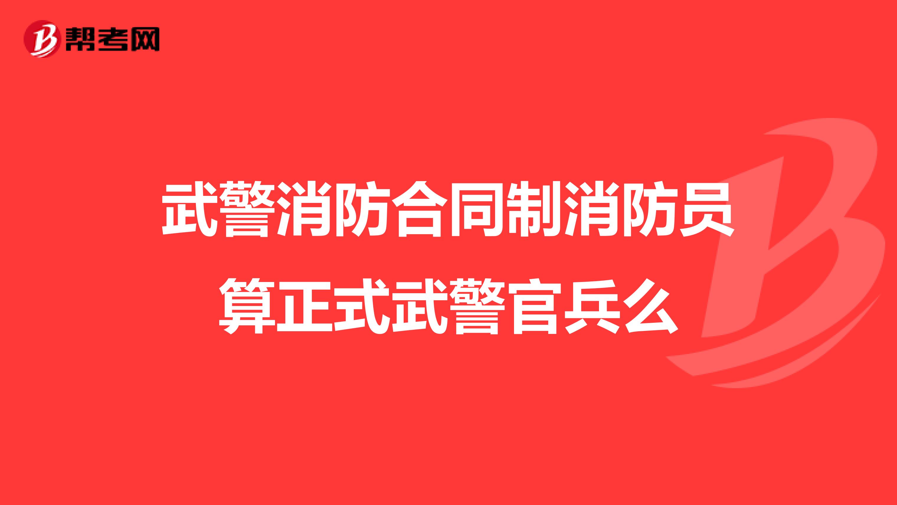 武警消防合同制消防员算正式武警官兵么