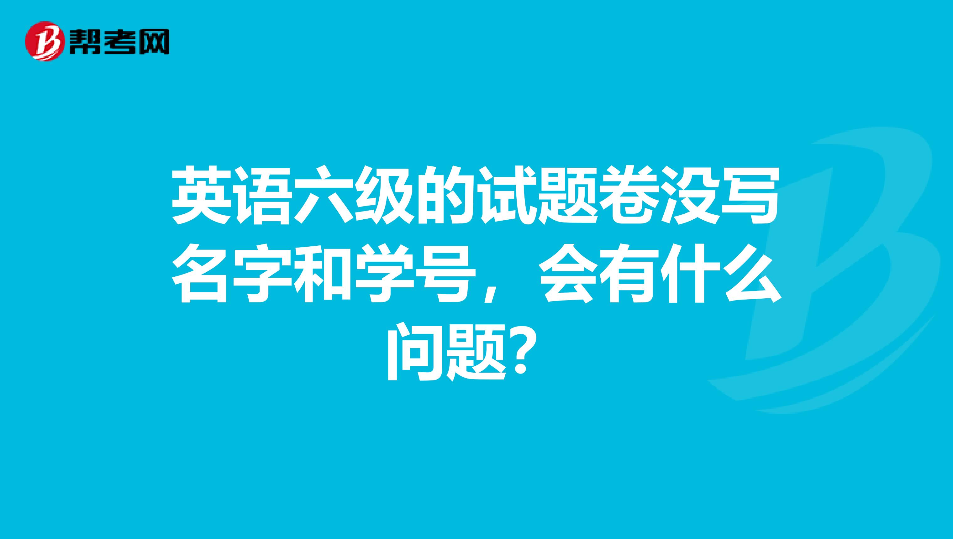 英语六级的试题卷没写名字和学号,会有什么问题?