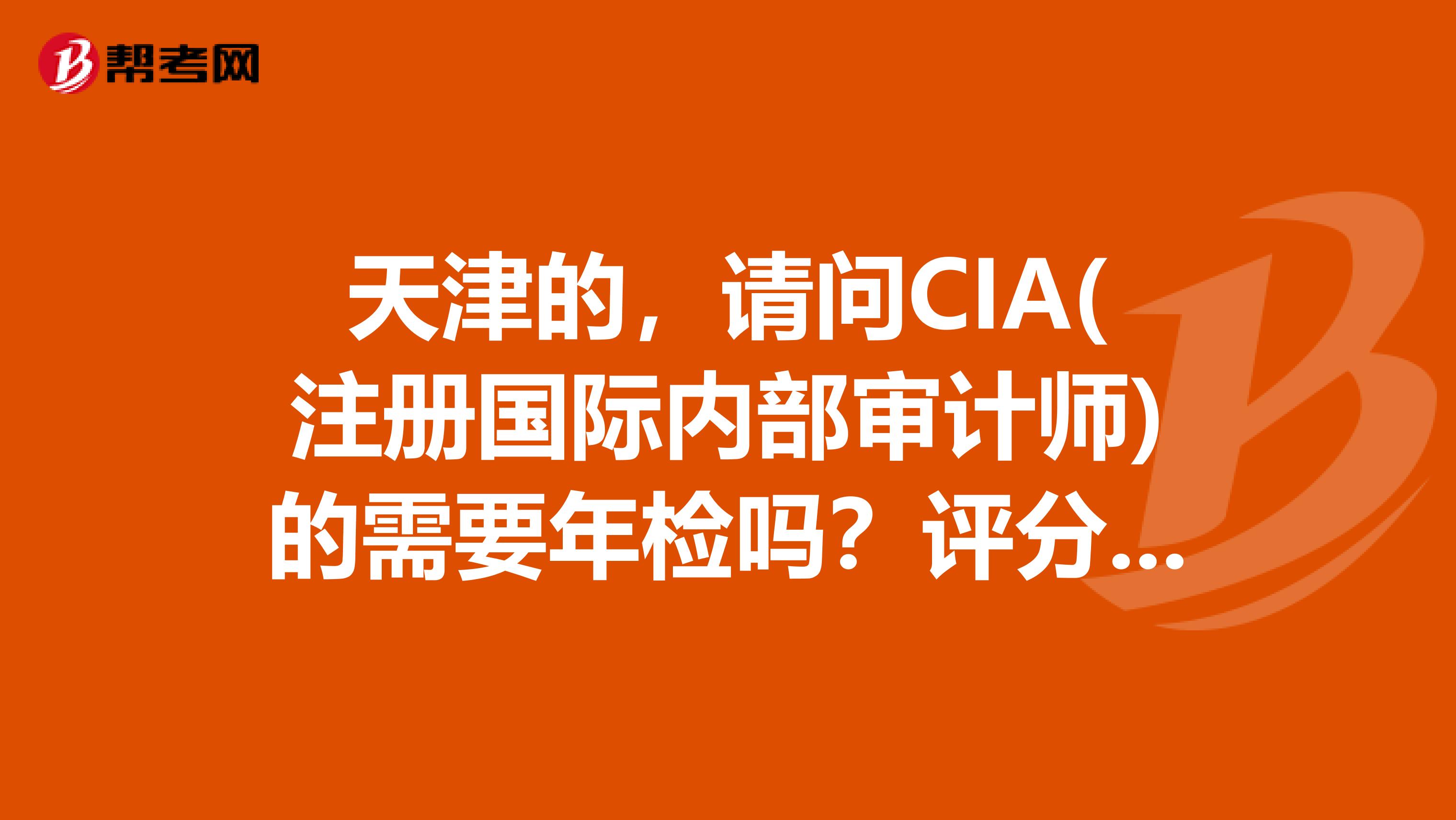 天津的，請問CIA(注冊國際內部審計師)的需要年檢嗎？評分標準公布不？