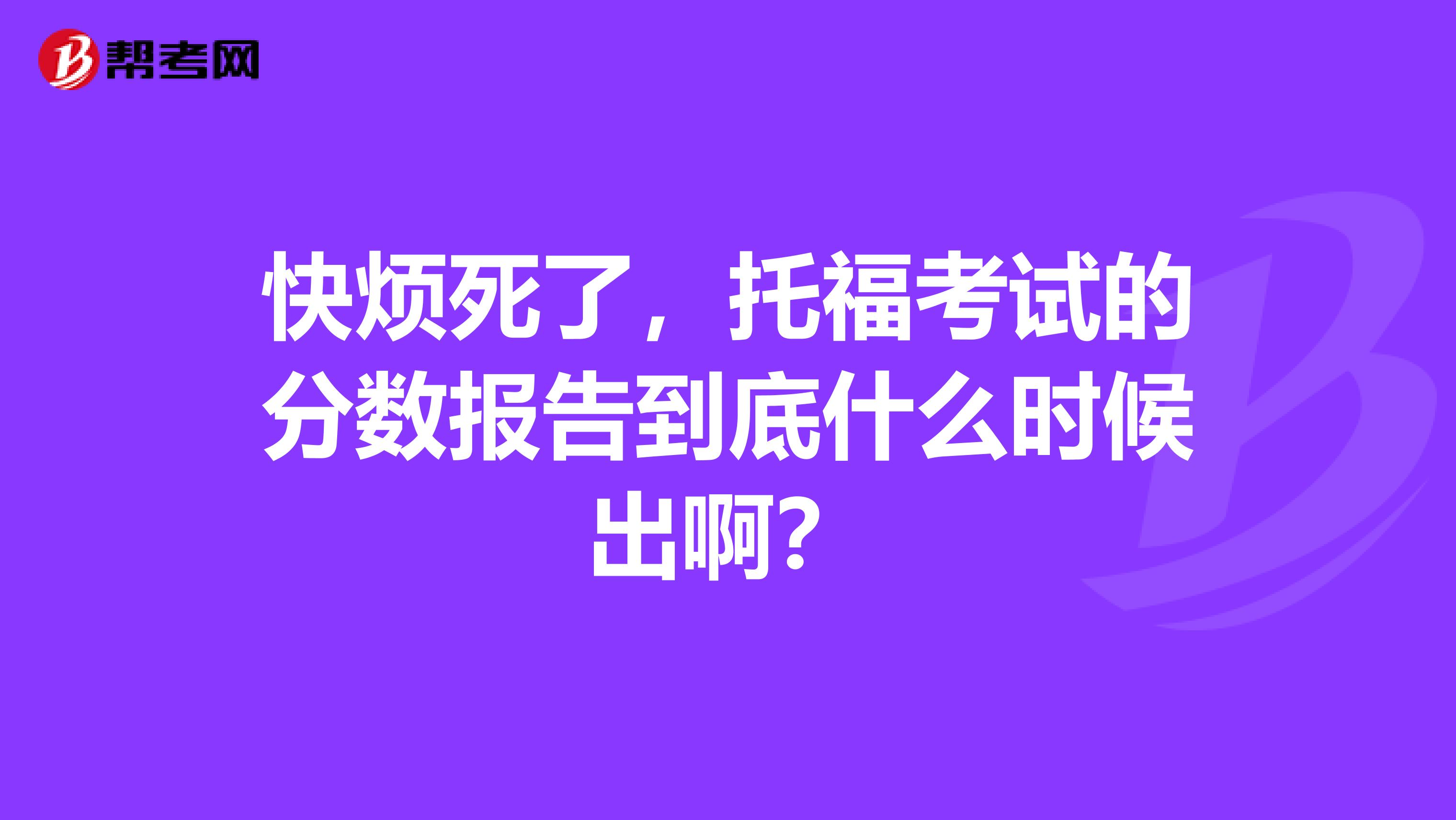 快煩死了，托福考試的分?jǐn)?shù)報(bào)告到底什么時(shí)候出??？