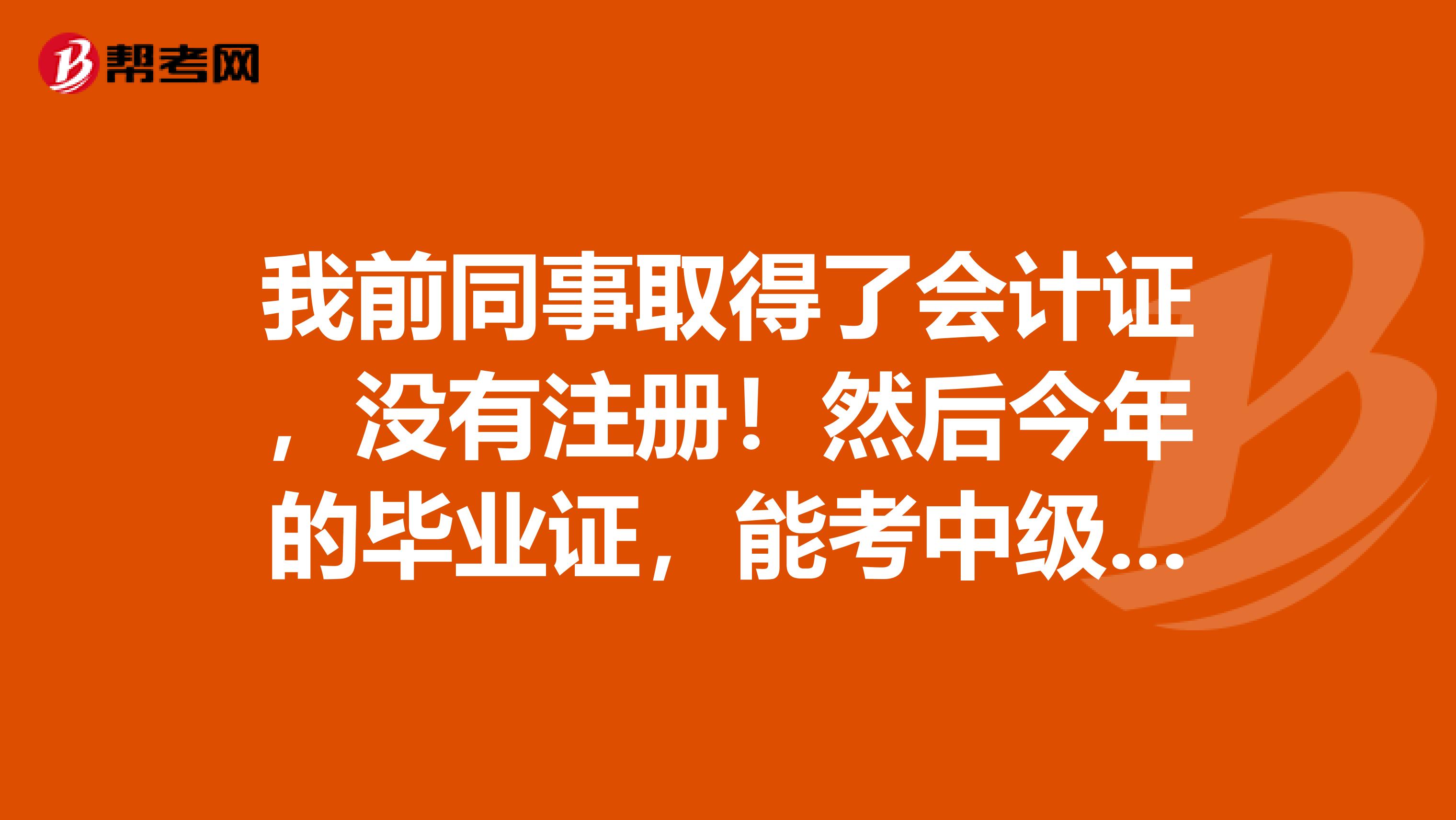 我前同事取得了會計證，沒有注冊！然后今年的畢業(yè)證，能考中級會計職稱嗎？