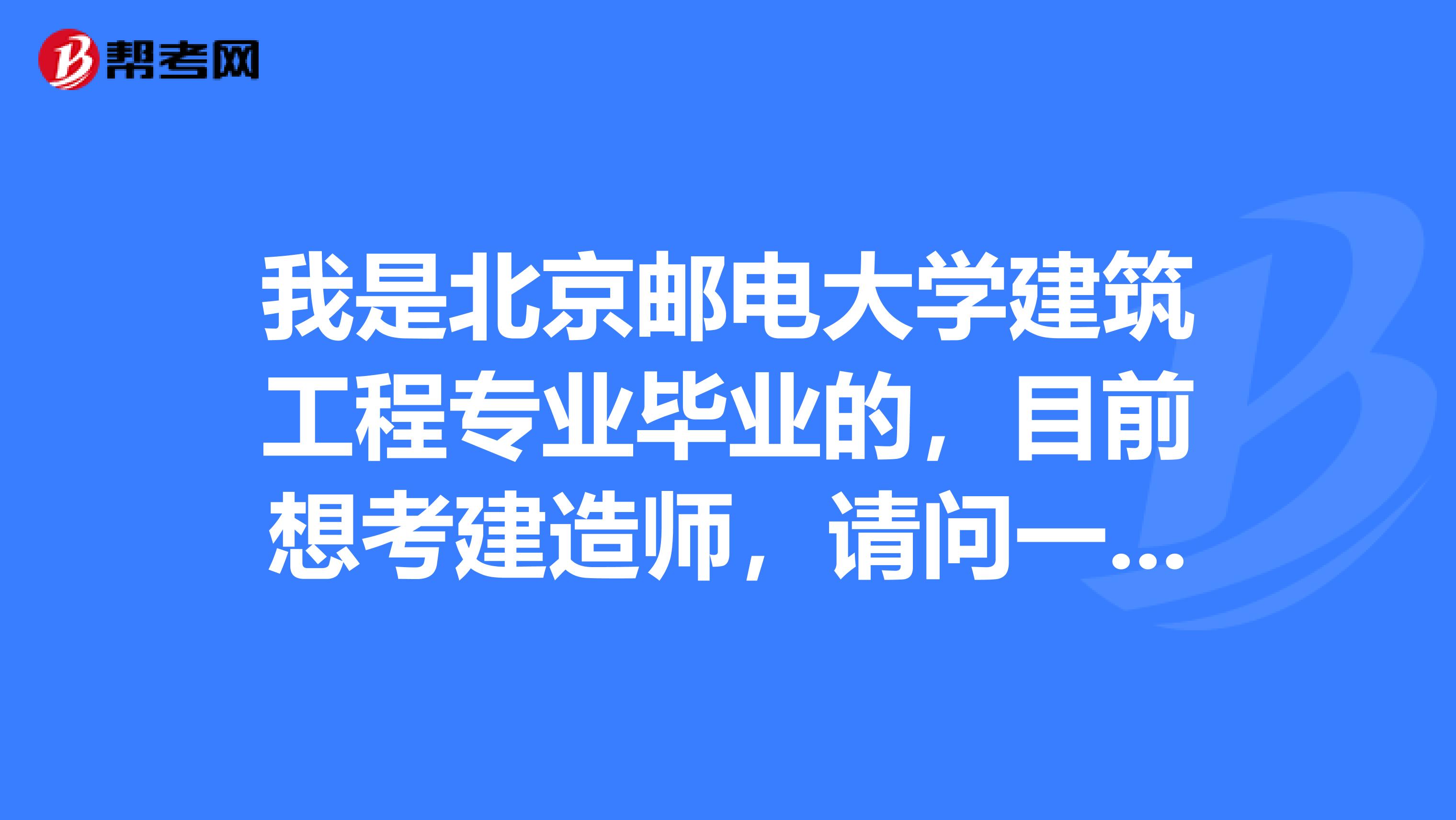 我是北京邮电大学建筑工程专业毕业的,目前想考建造师,请问一级建造师什么时候报名?