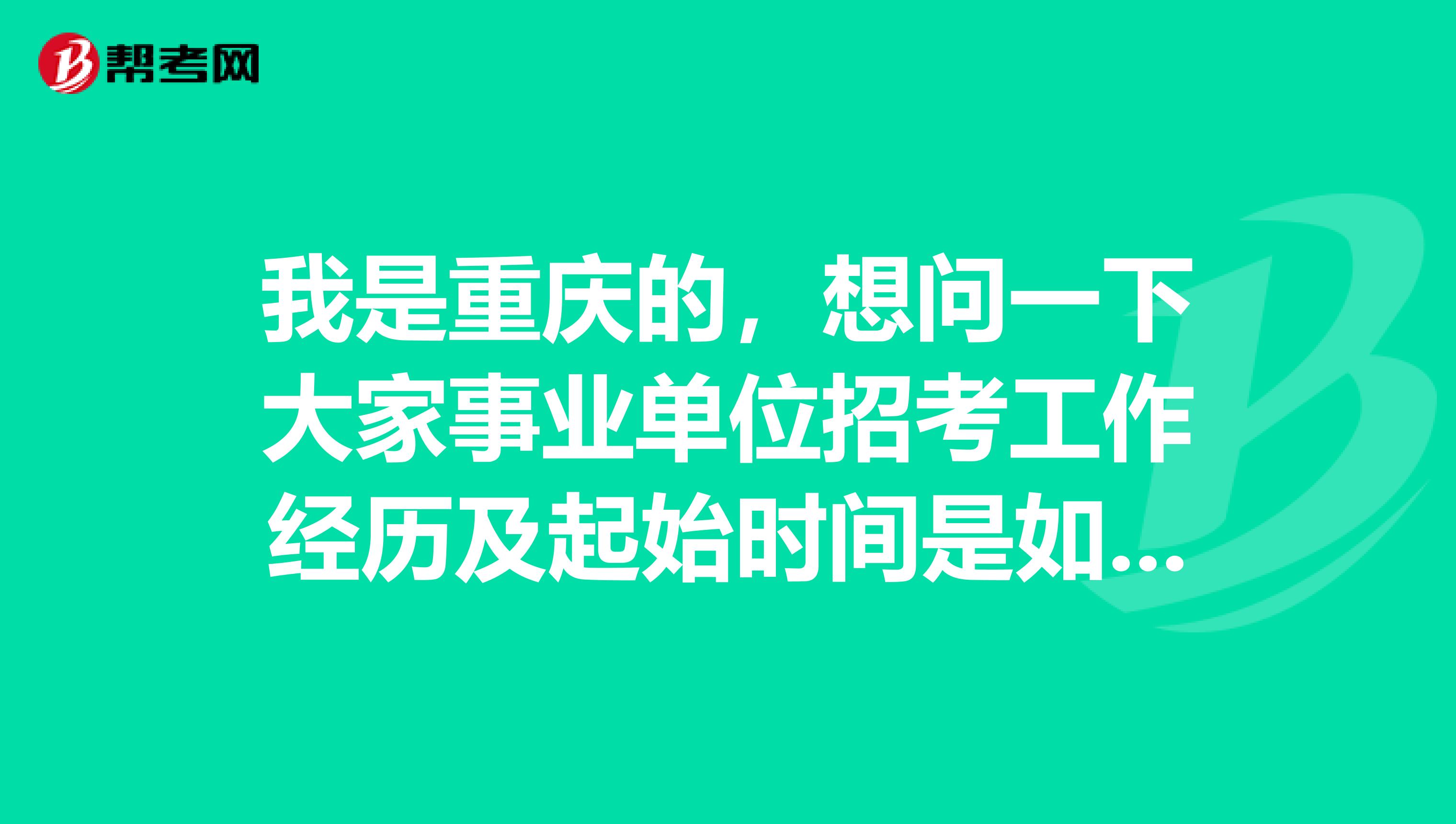 我是重庆的，想问一下大家事业单位招考工作经历及起始时间是如何界定的?