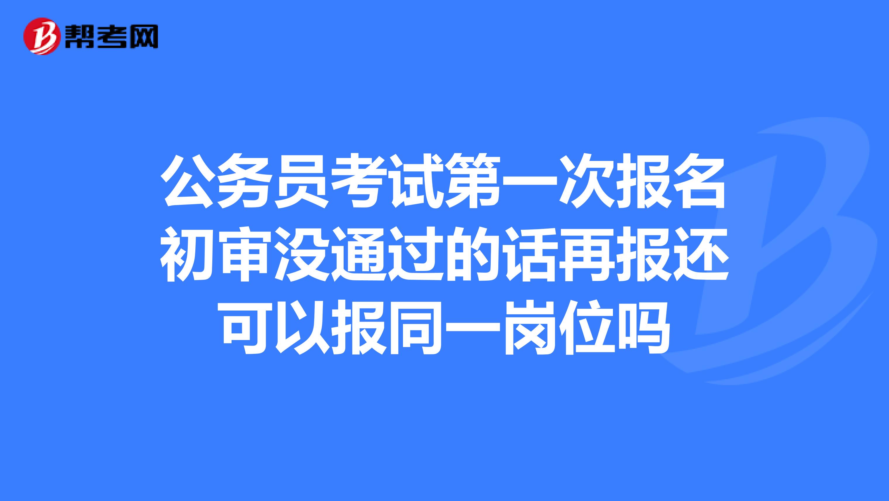 公务员考试第一次报名初审没通过的话再报还可以报同一岗位吗