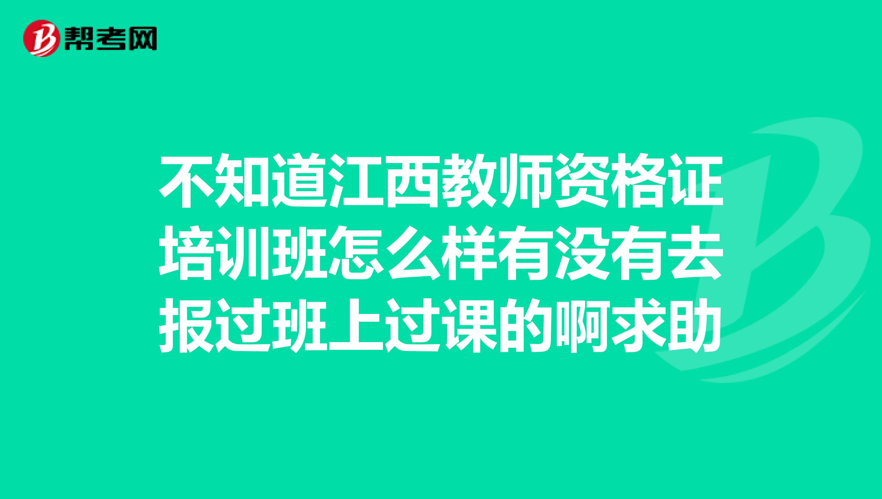 不知道江西教师资格证培训班怎么样有没有去报过班上过课的啊求助