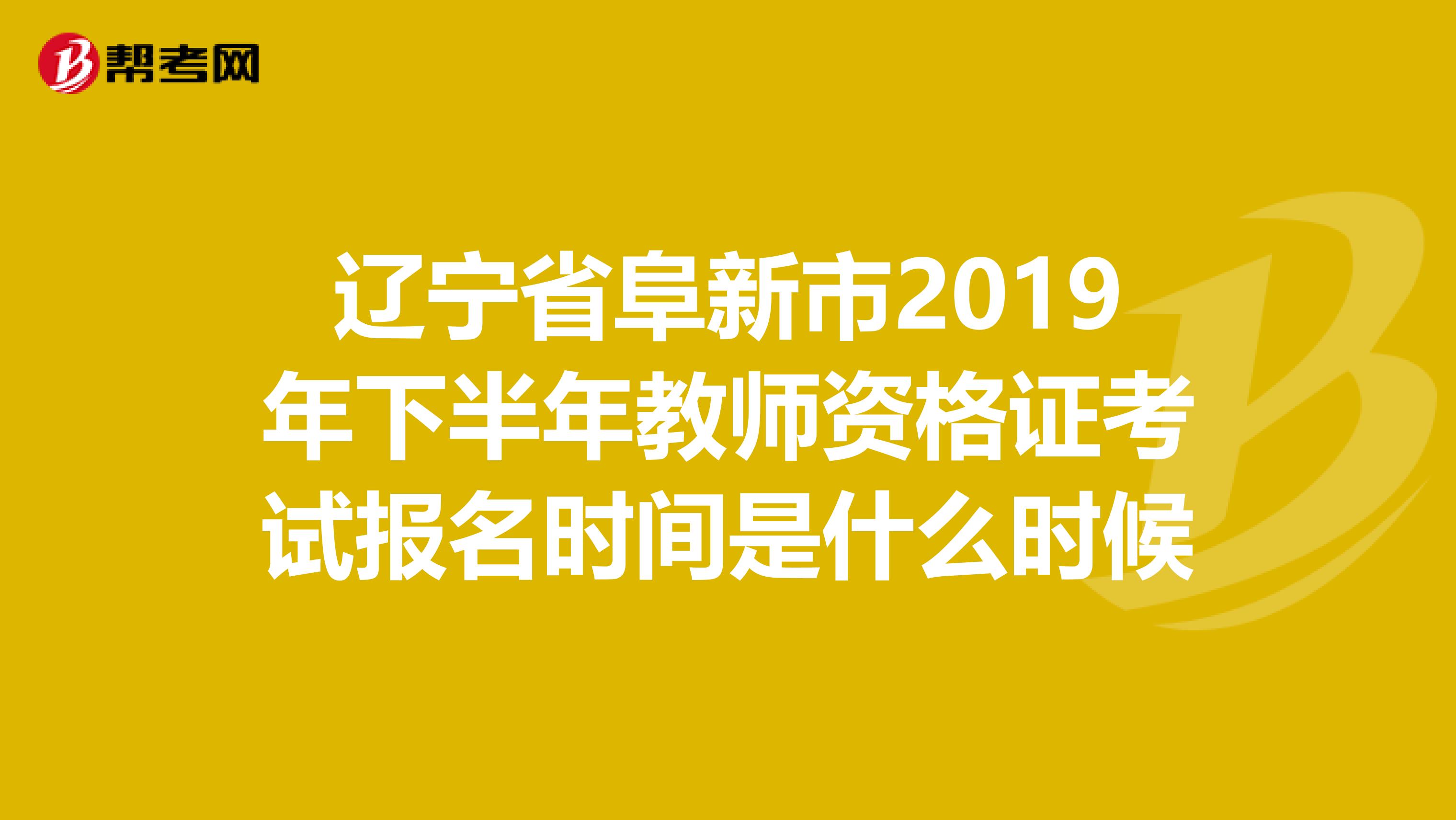 辽宁省阜新市2019年下半年教师资格证考试报名时间是什么时候
