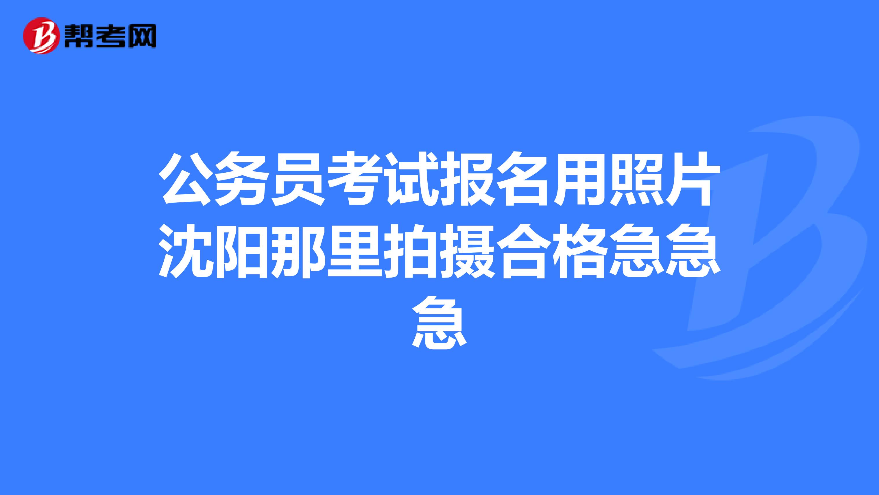 公务员考试报名用照片沈阳那里拍摄合格急急急