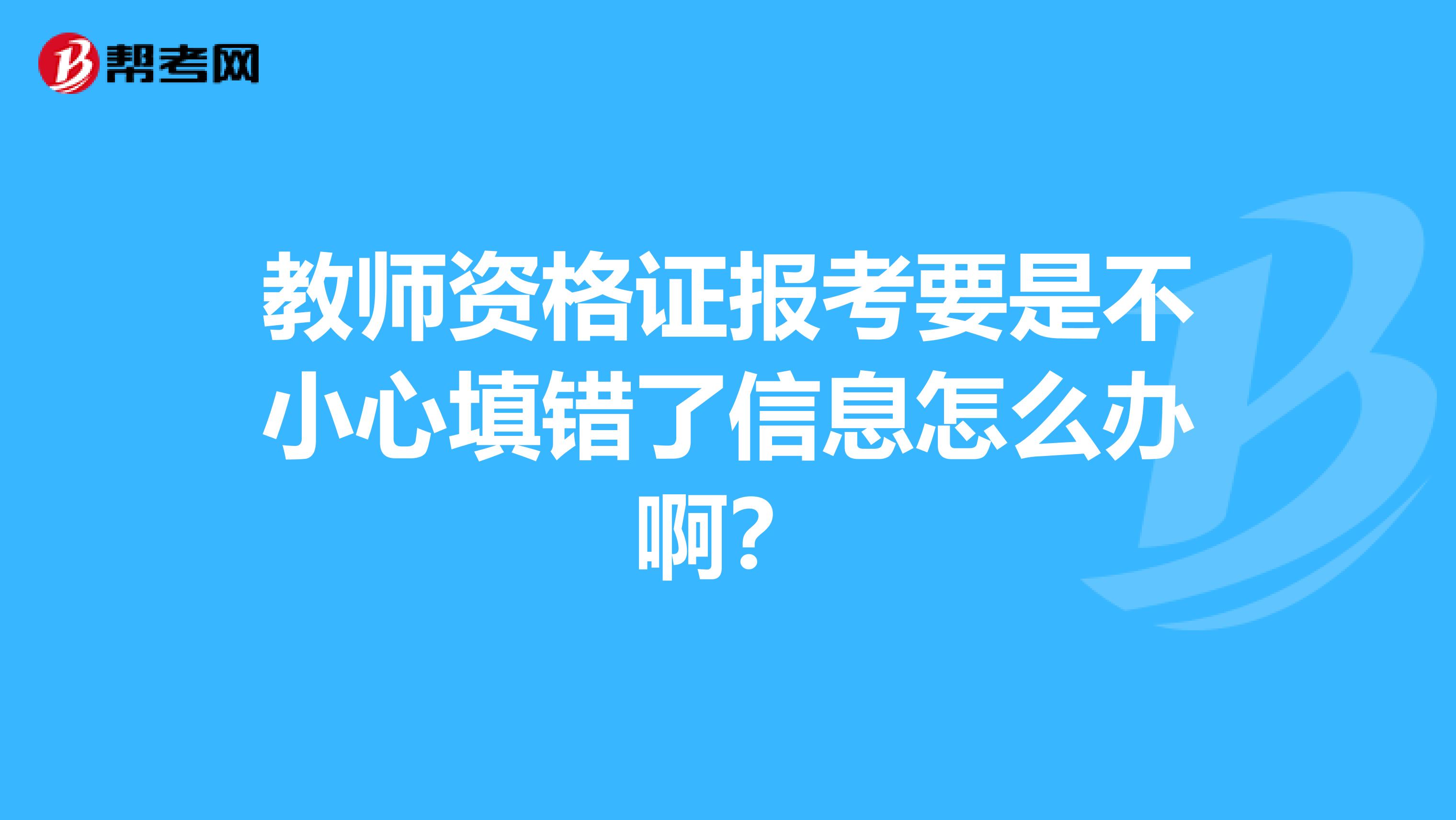 教师资格证报考要是不小心填错了信息怎么办啊？