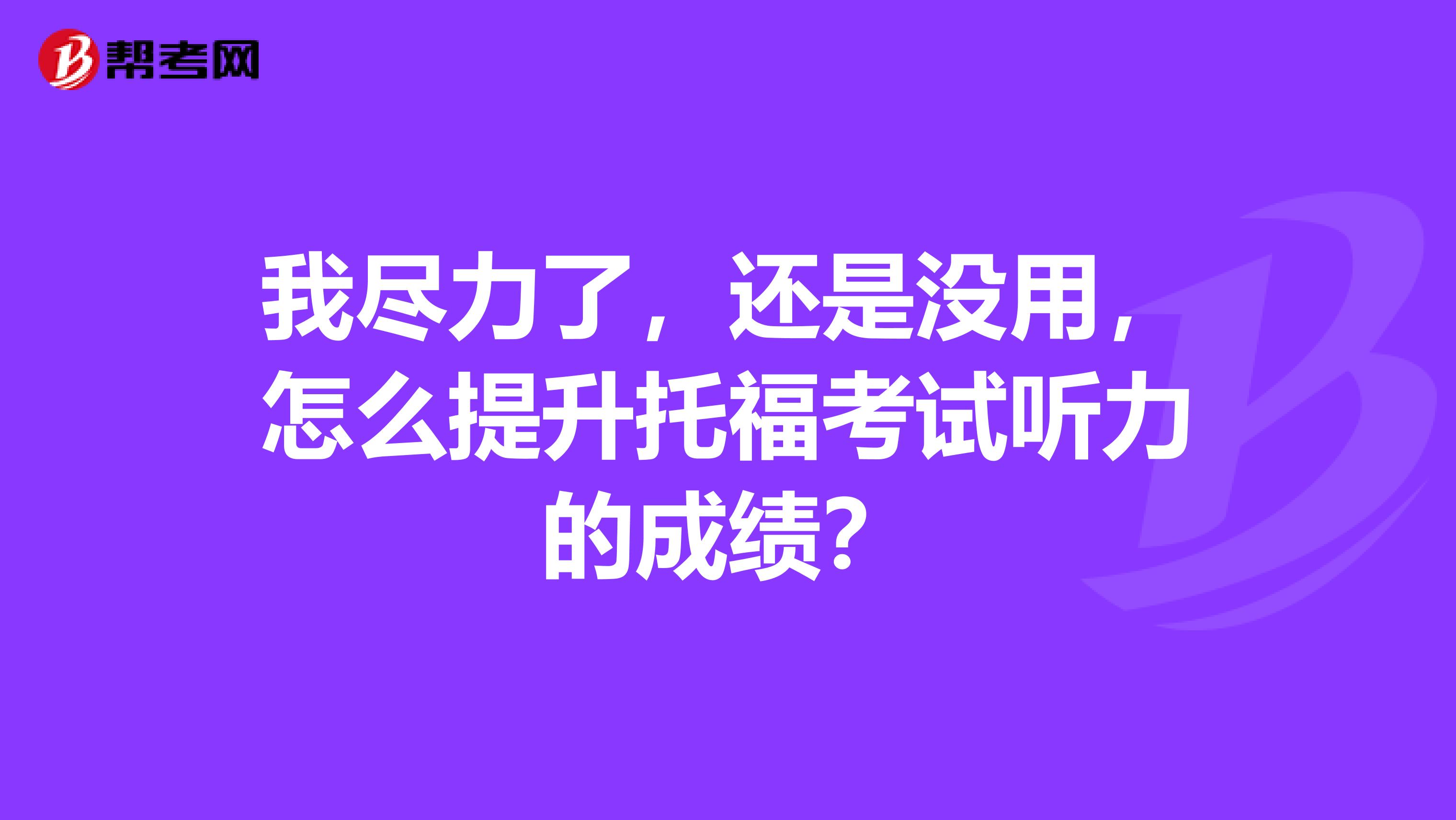 我尽力了,还是没用,怎么提升托福考试听力的成绩?