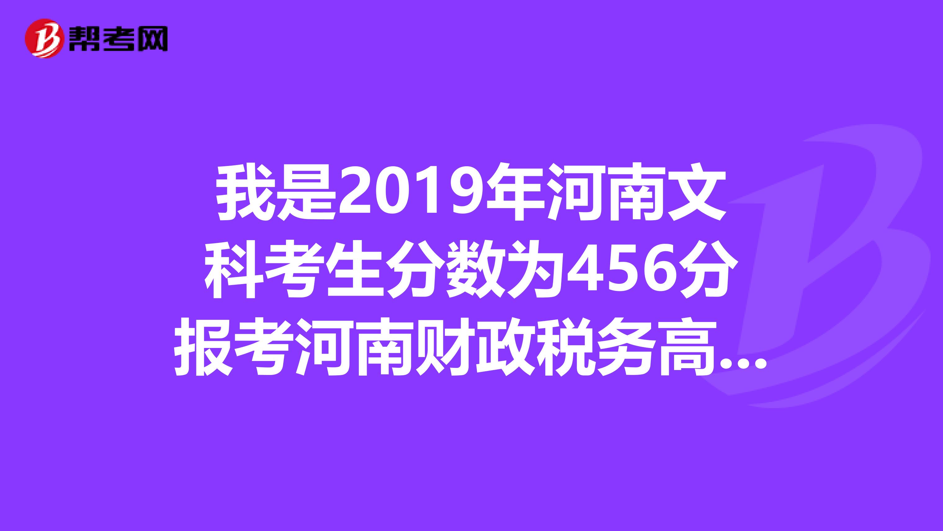 我是2019年河南文科考生分数为456分报考河南财政税务高等专科学校的会计专业能不能被录取