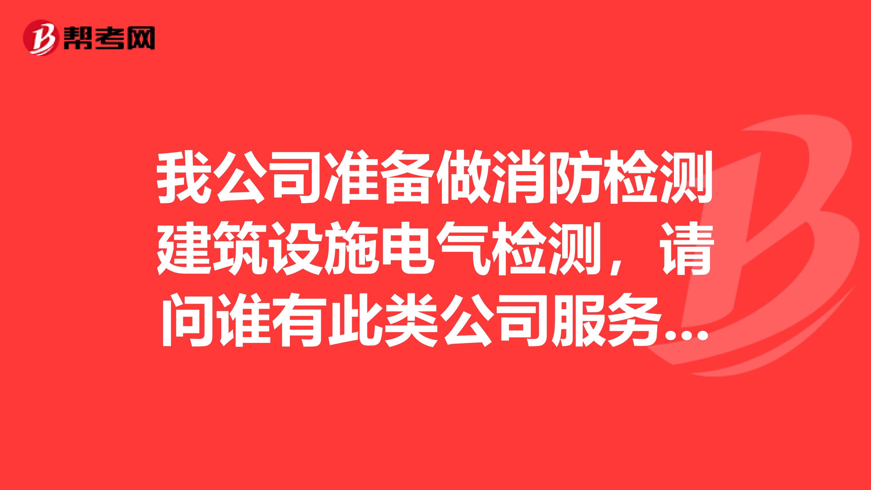 我公司准备做消防检测建筑设施电气检测，请问谁有此类公司服务质量保证体系？有消防检测的工作程序