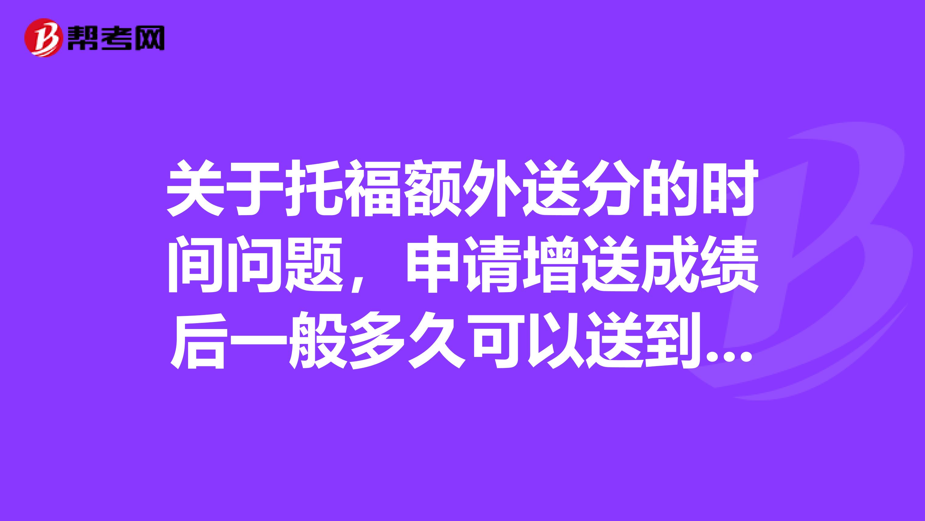 關(guān)于托福額外送分的時(shí)間問(wèn)題,申請(qǐng)?jiān)鏊统煽?jī)后一般多久可以送到學(xué)校呢