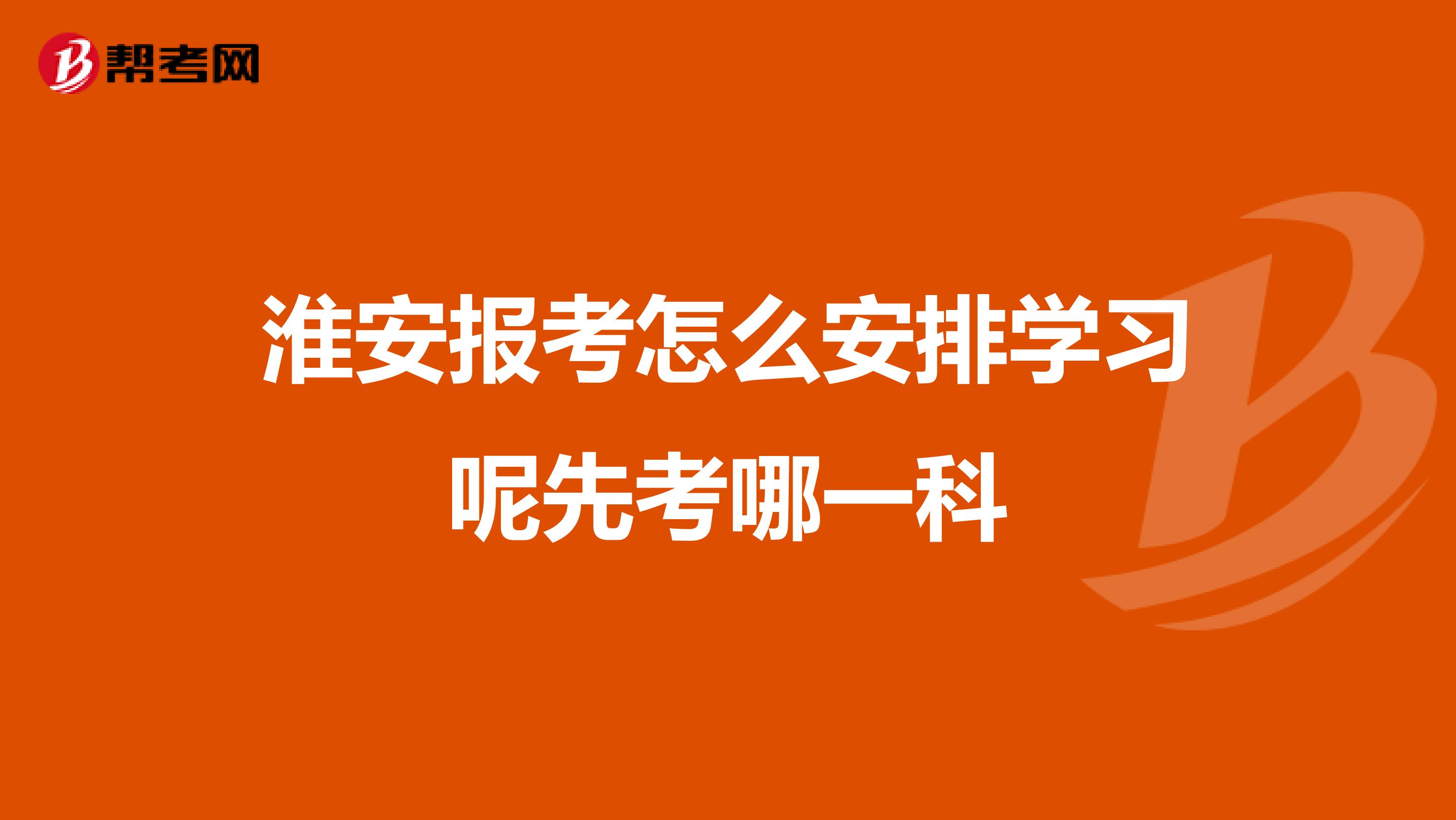 淮安报考怎么安排学习呢先考哪一科