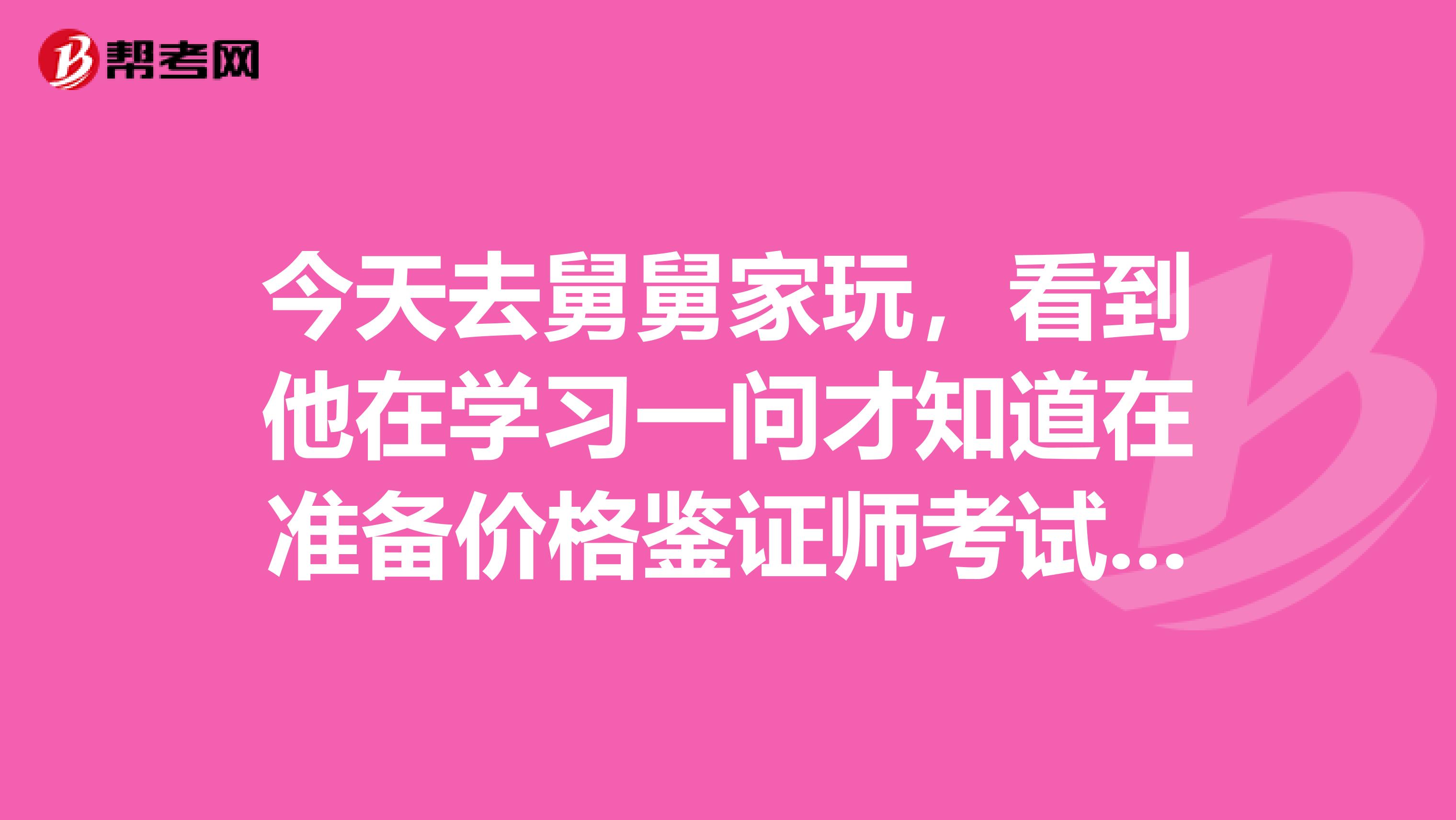 今天去舅舅家玩,看到他在学习一问才知道在准备价格鉴证师考试,舅舅说之前因为学历低了工作年限又没有到就没有报上名