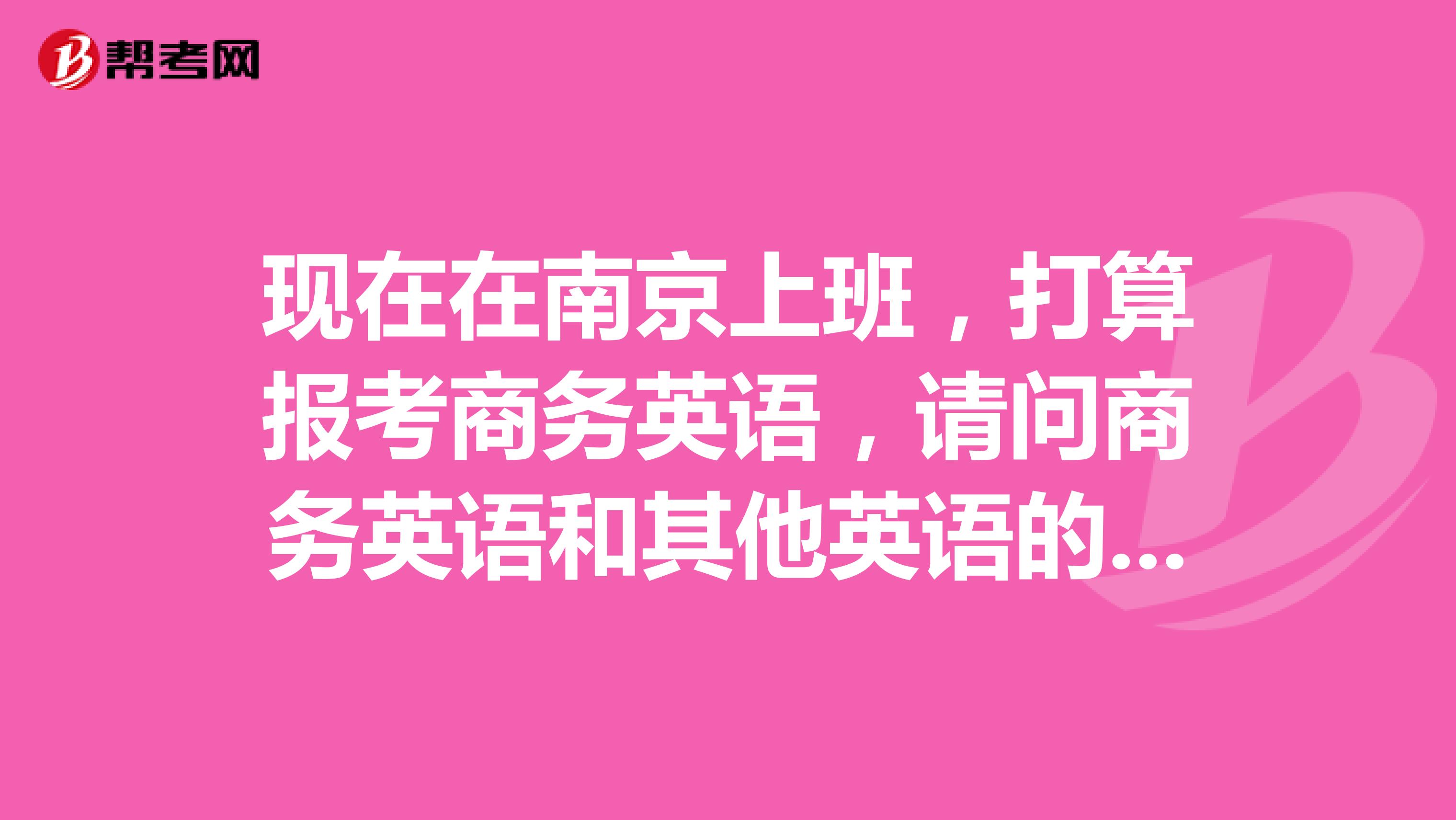 现在在南京上班，打算报考商务英语，请问商务英语和其他英语的是不是有什么不同呢？你们谁知道呀？