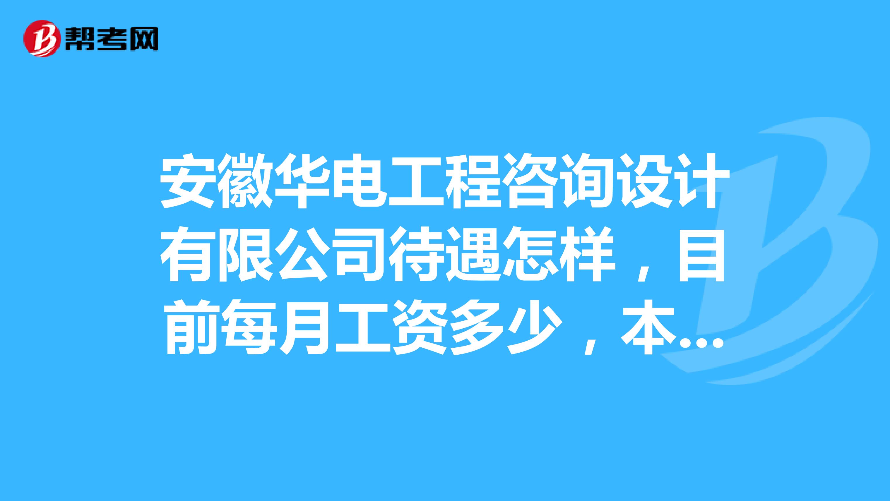 安徽华电工程咨询设计有限公司待遇怎样，目前每月工资多少，本科生