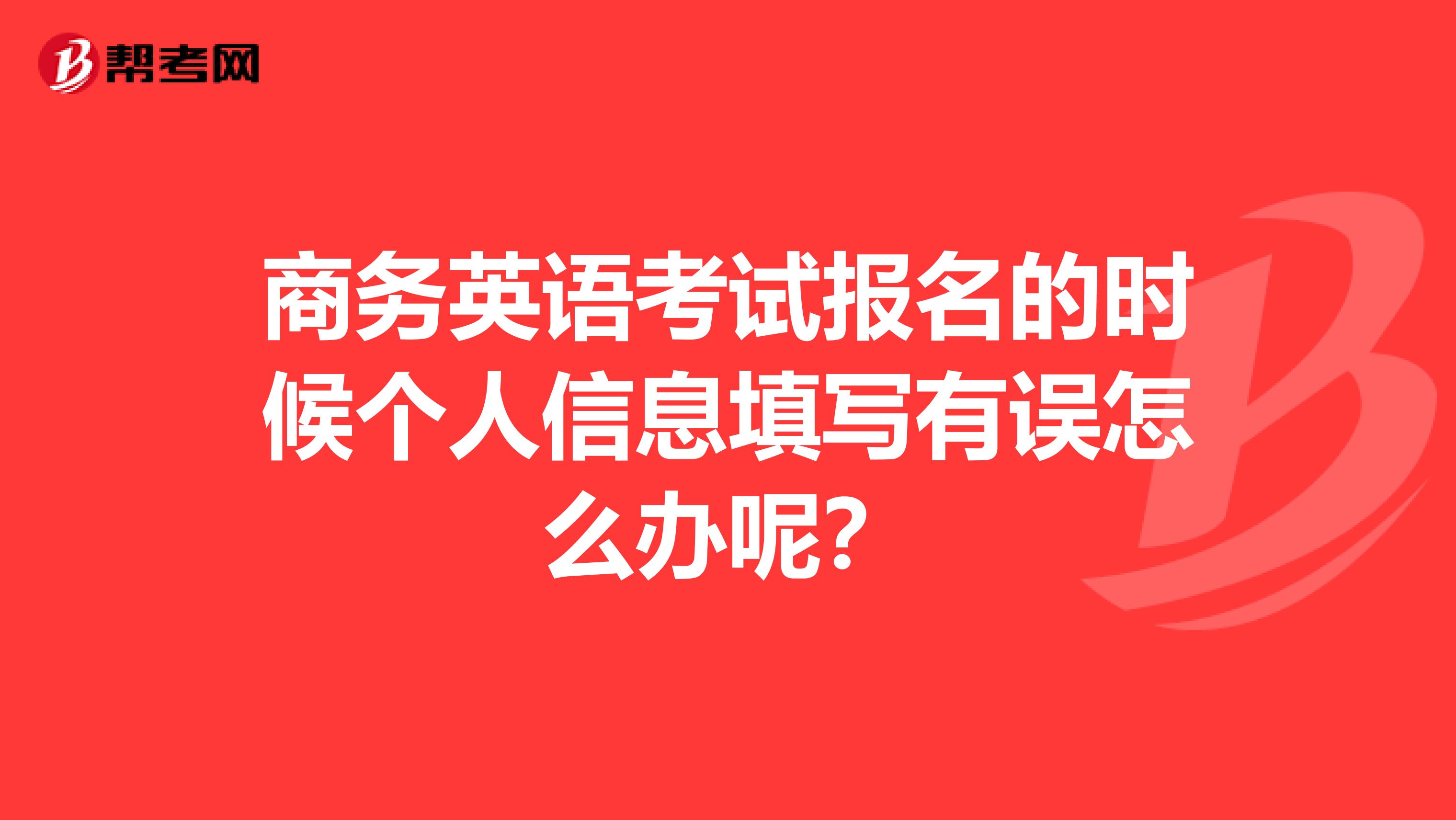 商务英语考试报名的时候个人信息填写有误怎么办呢?