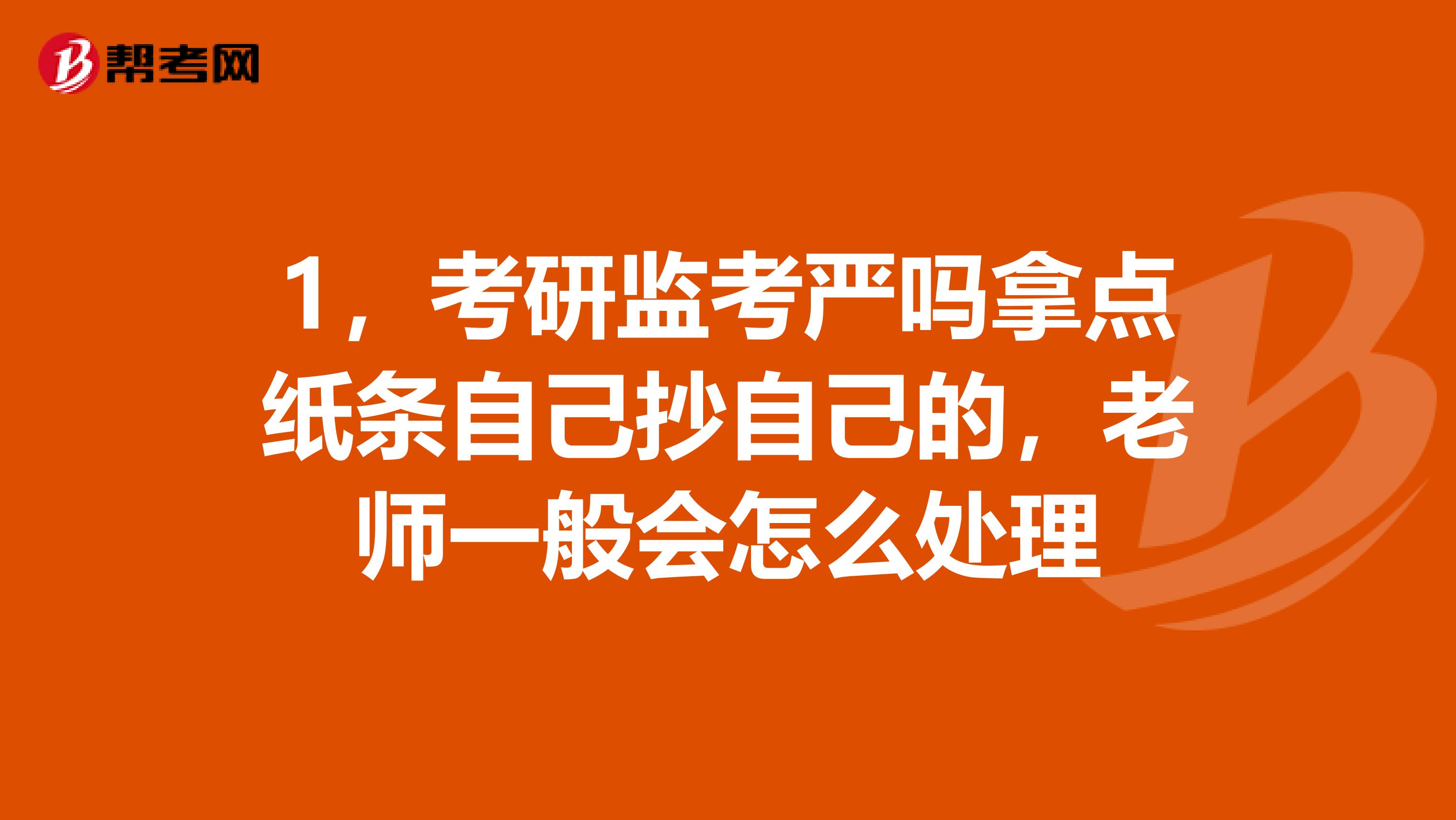 1，考研监考严吗拿点纸条自己抄自己的，老师一般会怎么处理